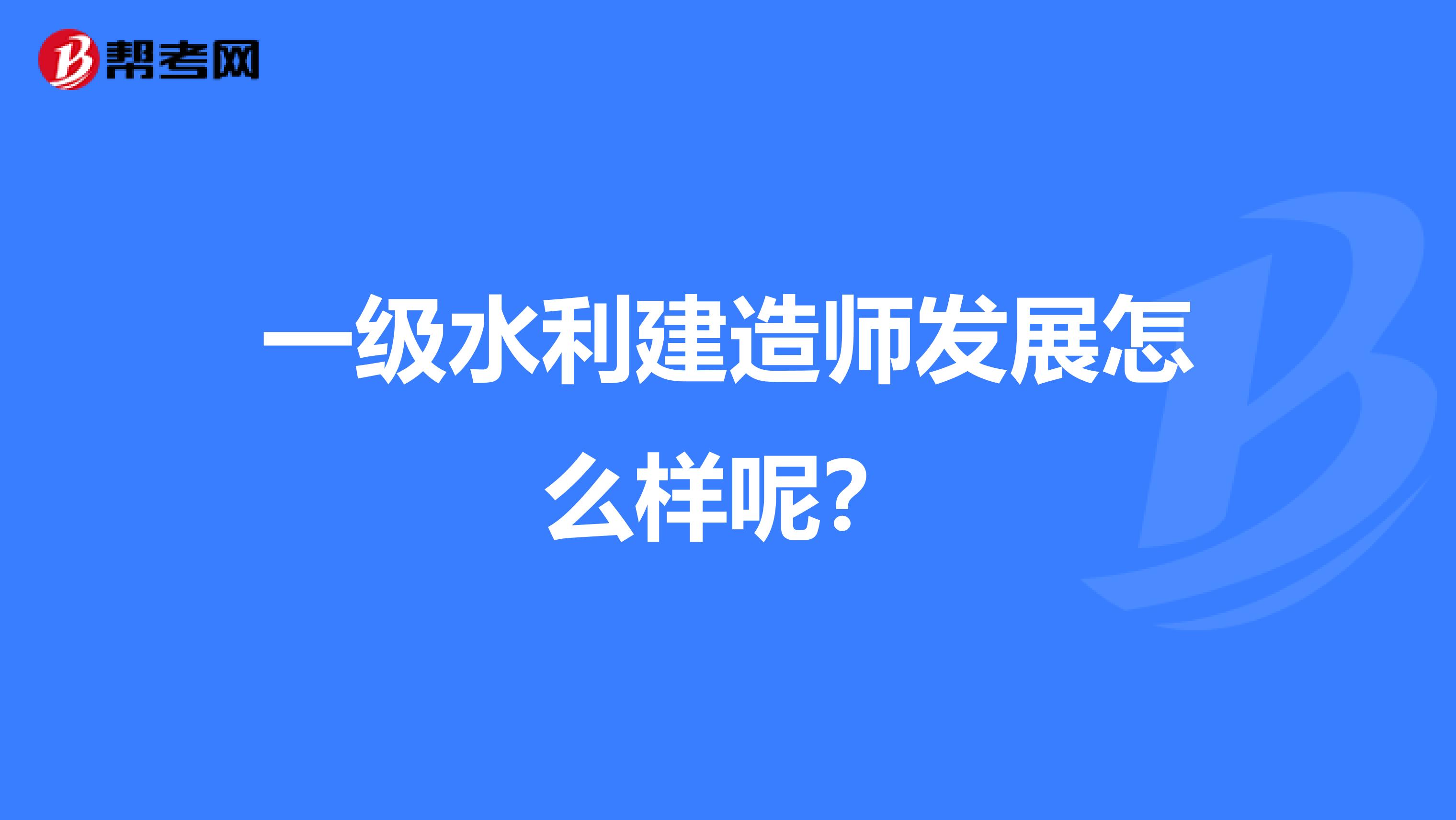 一级水利建造师发展怎么样呢?