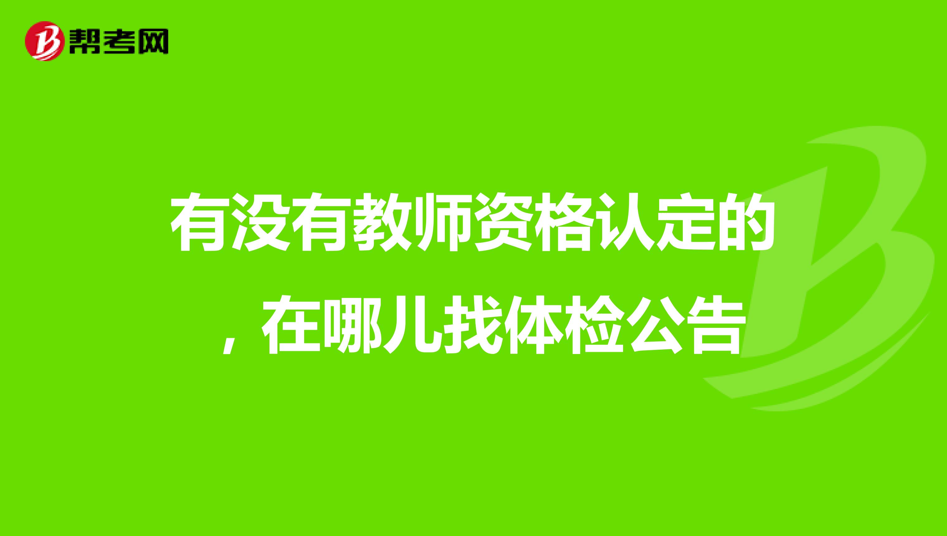 有没有教师资格认定的,在哪儿找体检公告