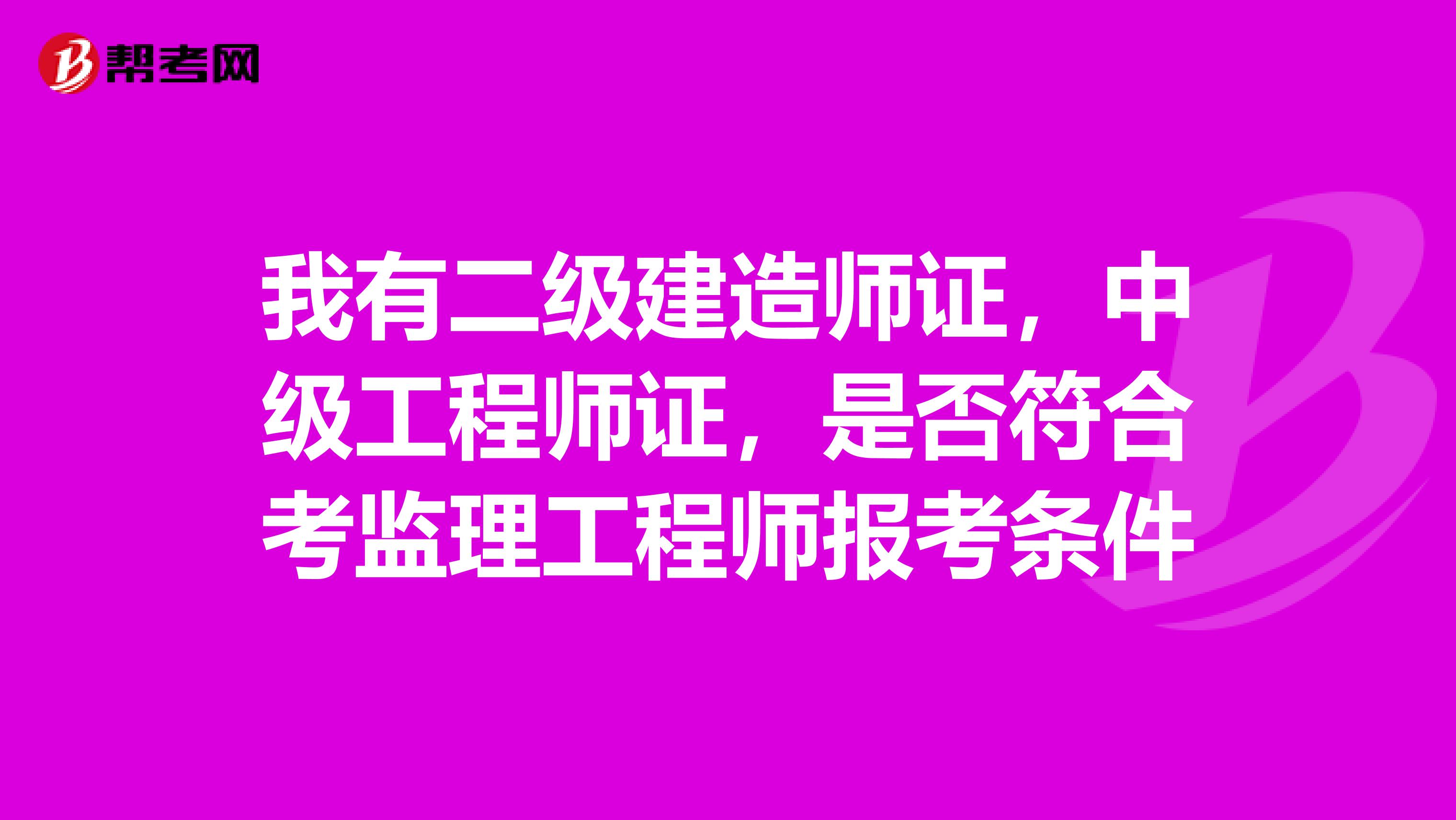 我有二级建造师证,中级工程师证,是否符合考监理工程师报考条件