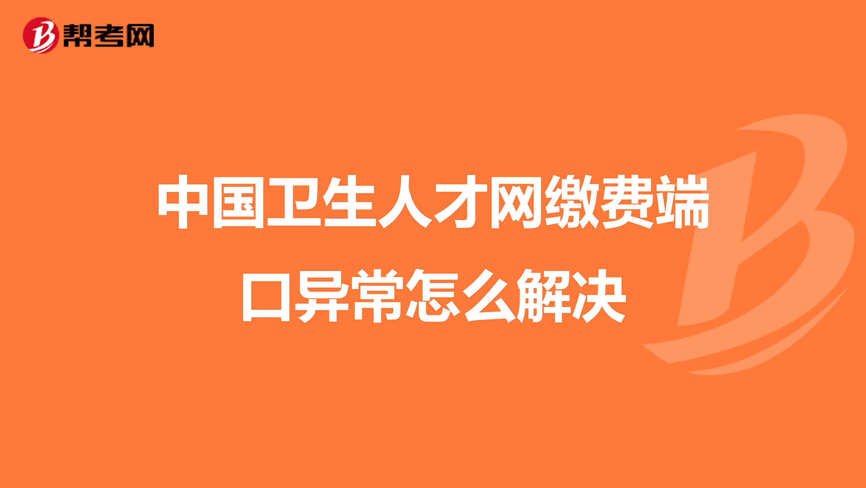 中国卫生人才网缴费端口异常怎么解决