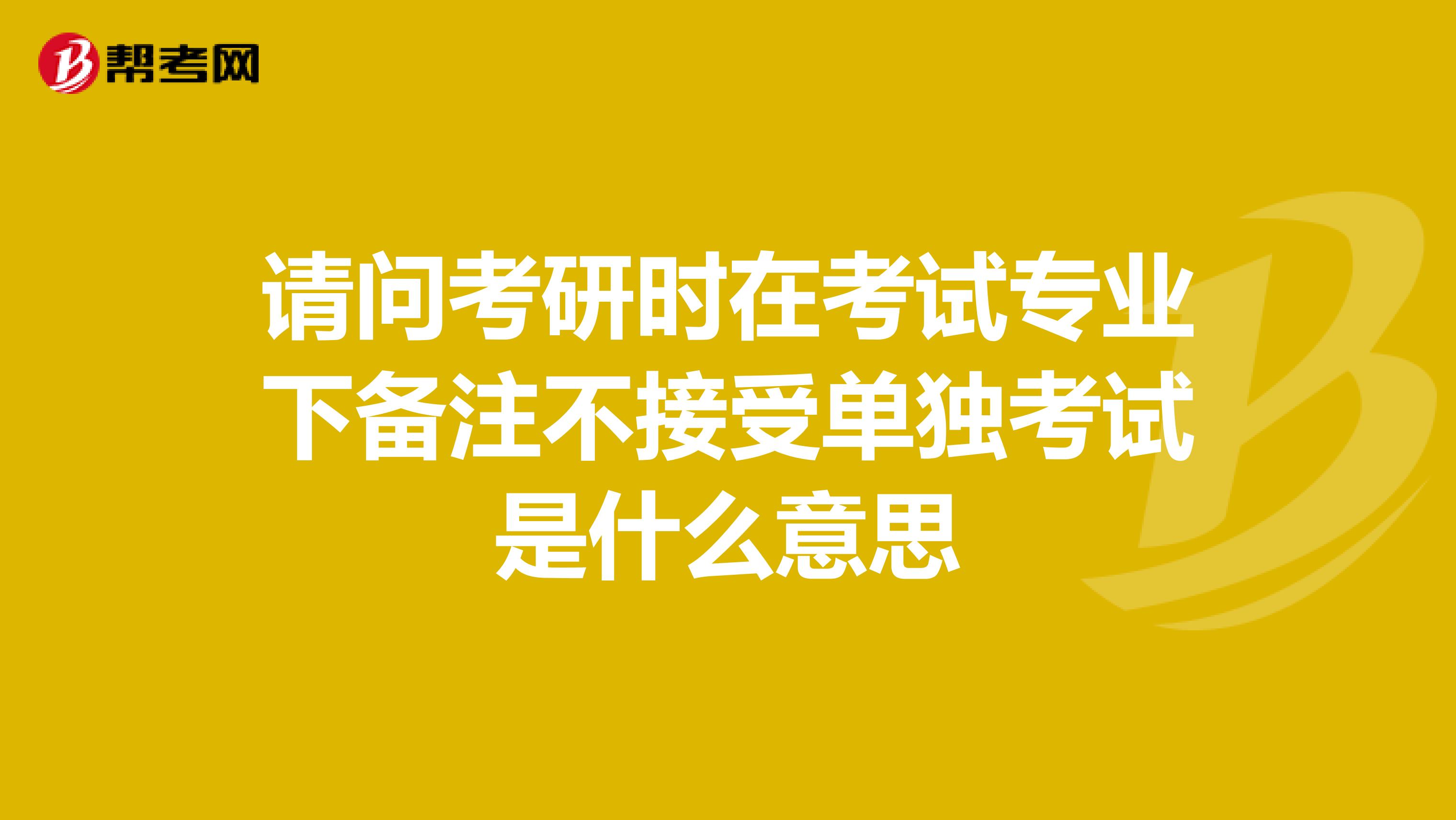 请问考研时在考试专业下备注不接受单独考试是什么意思