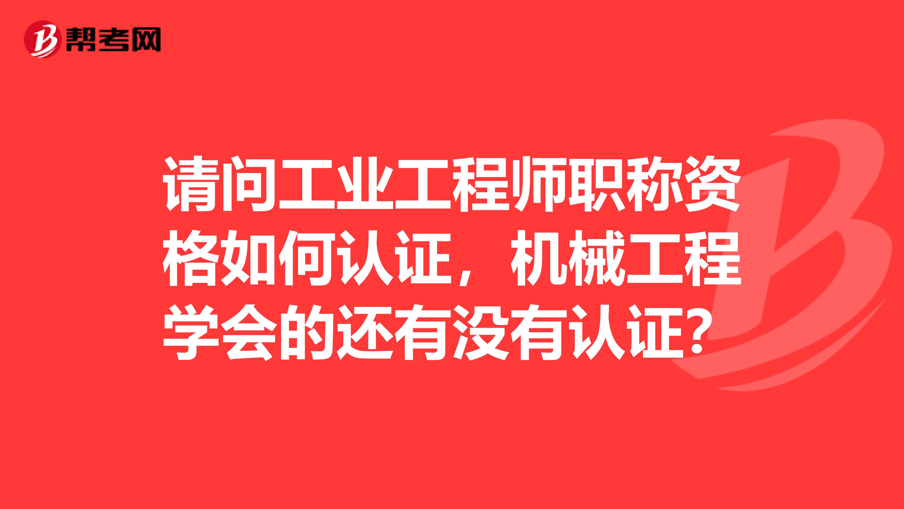 请问工业工程师职称资格如何认证,机械工程学会的还有没有认证?