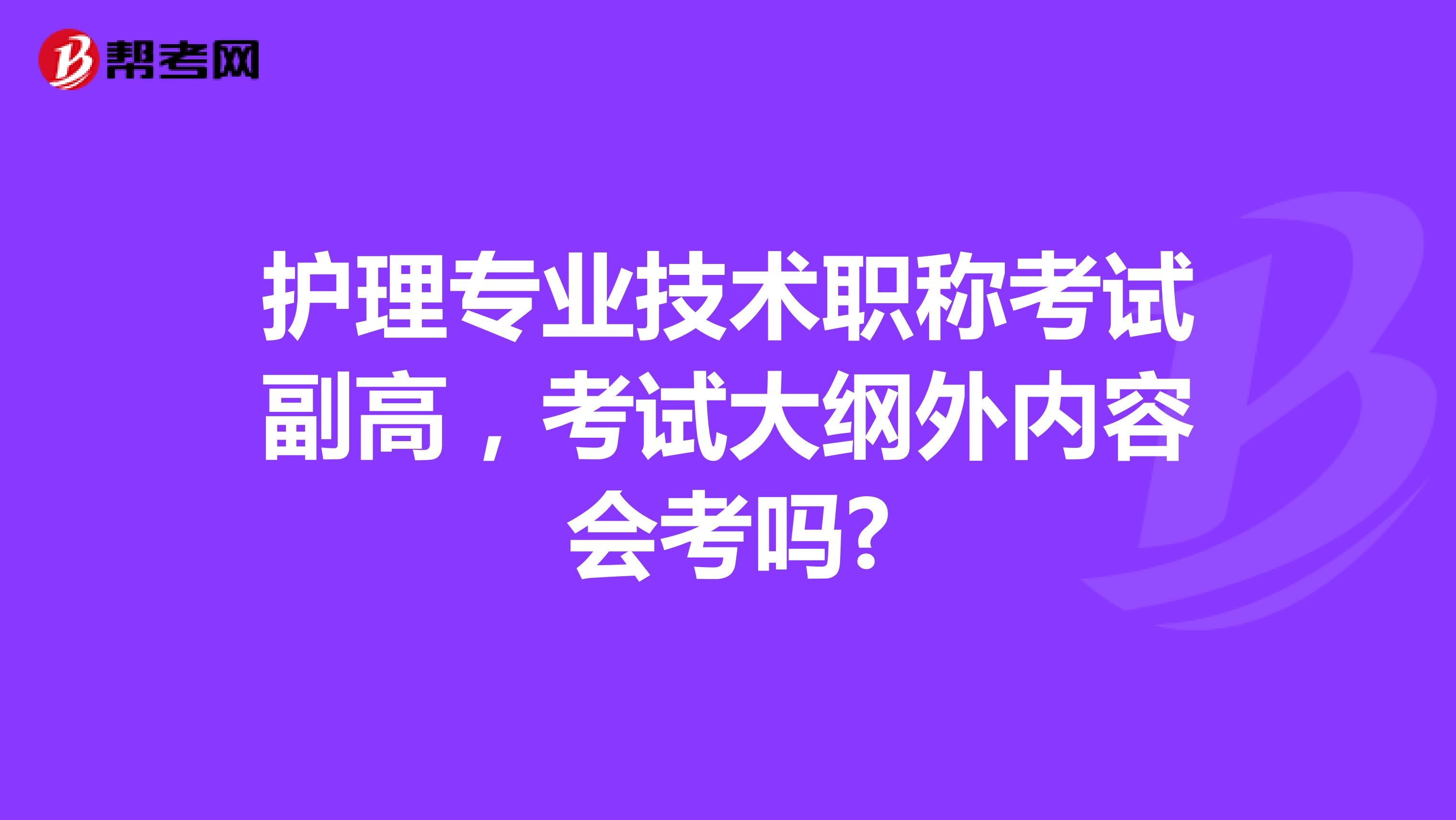 护理专业技术职称考试副高,考试大纲外内容会考吗?