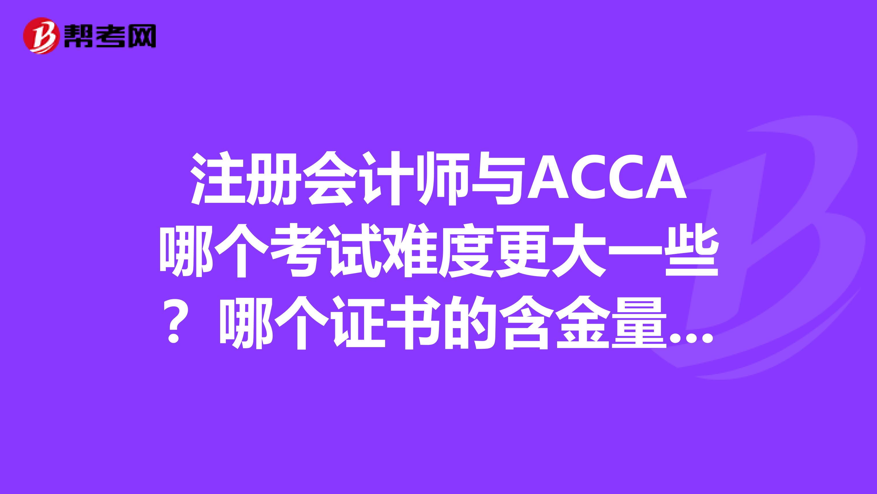 注冊會計師與ACCA哪個考試難度更大一些？哪個證書的含金量更高呢？