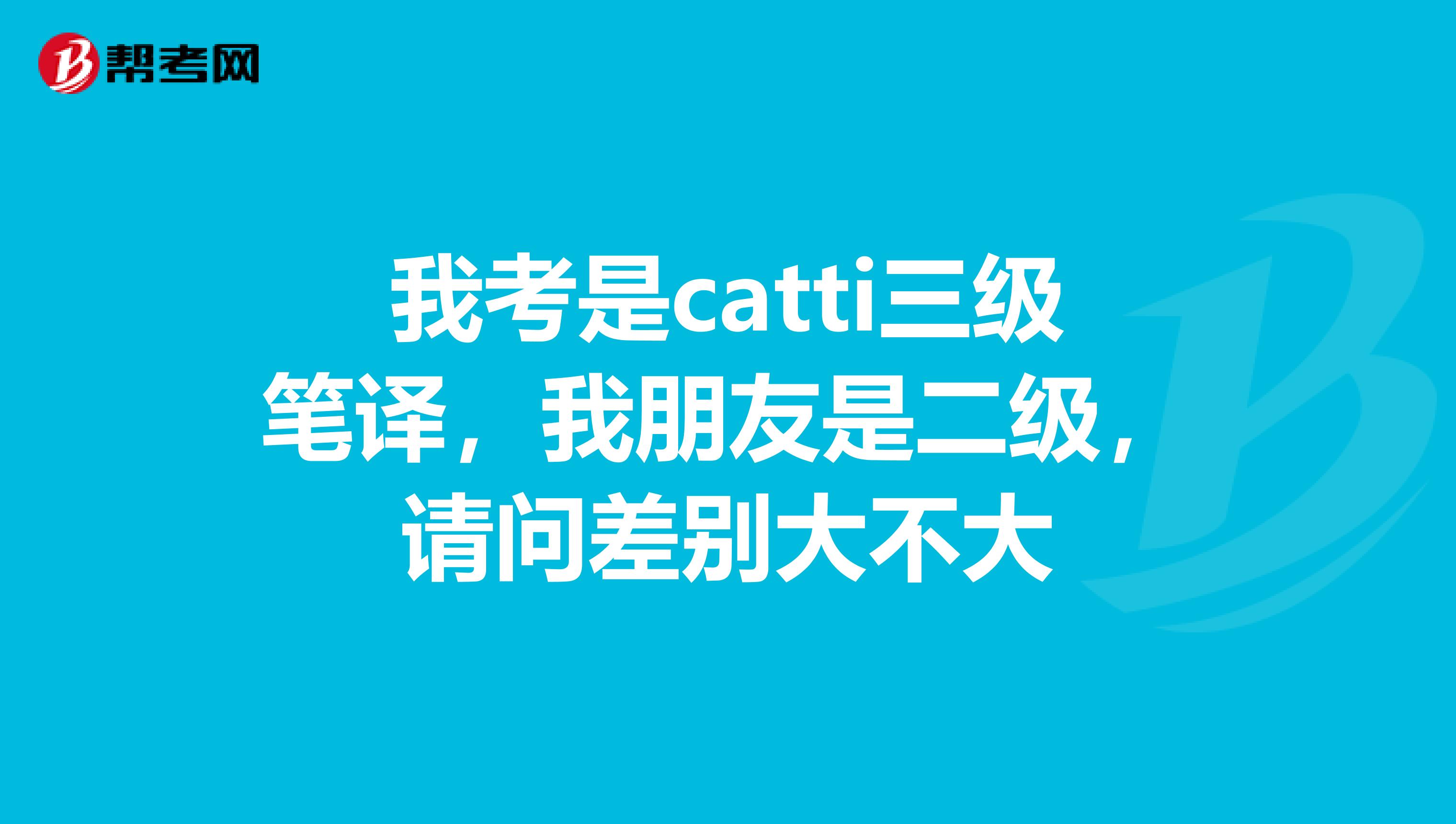 我考是catti三级笔译,我朋友是二级,请问差别大不大