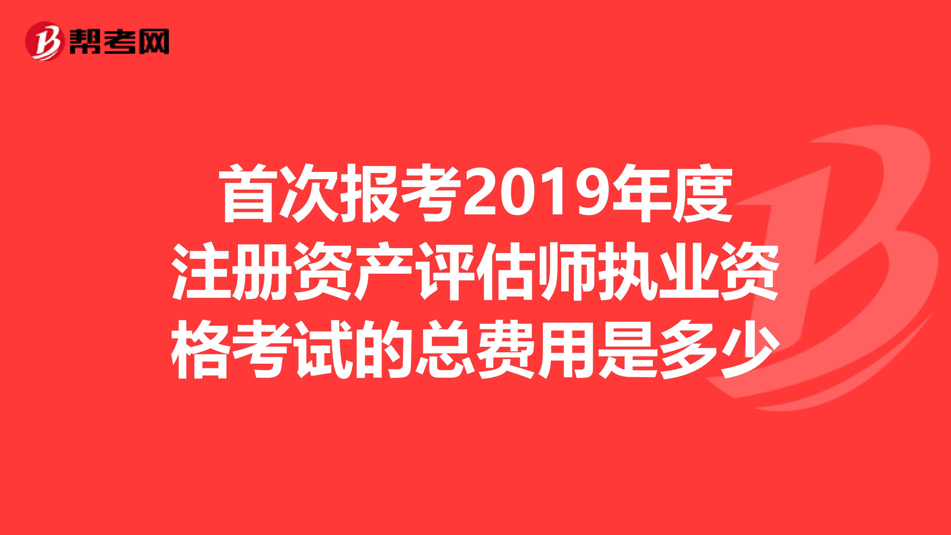 首次報考2019年度注冊資產評估師執業資格考試的總費用是多少