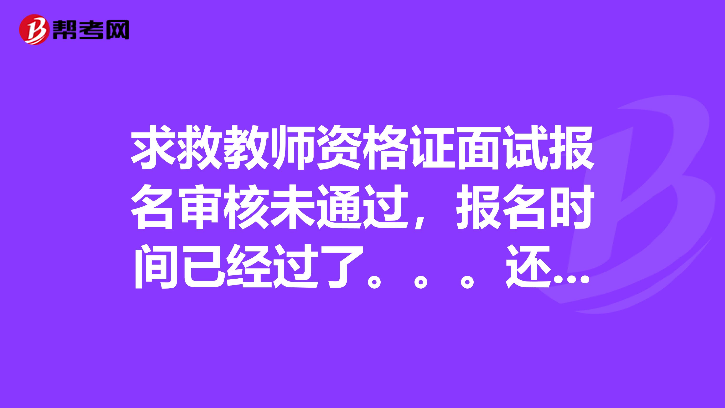 求救教师资格证面试报名审核未通过，报名时间已经过了。。。还能报名吗？