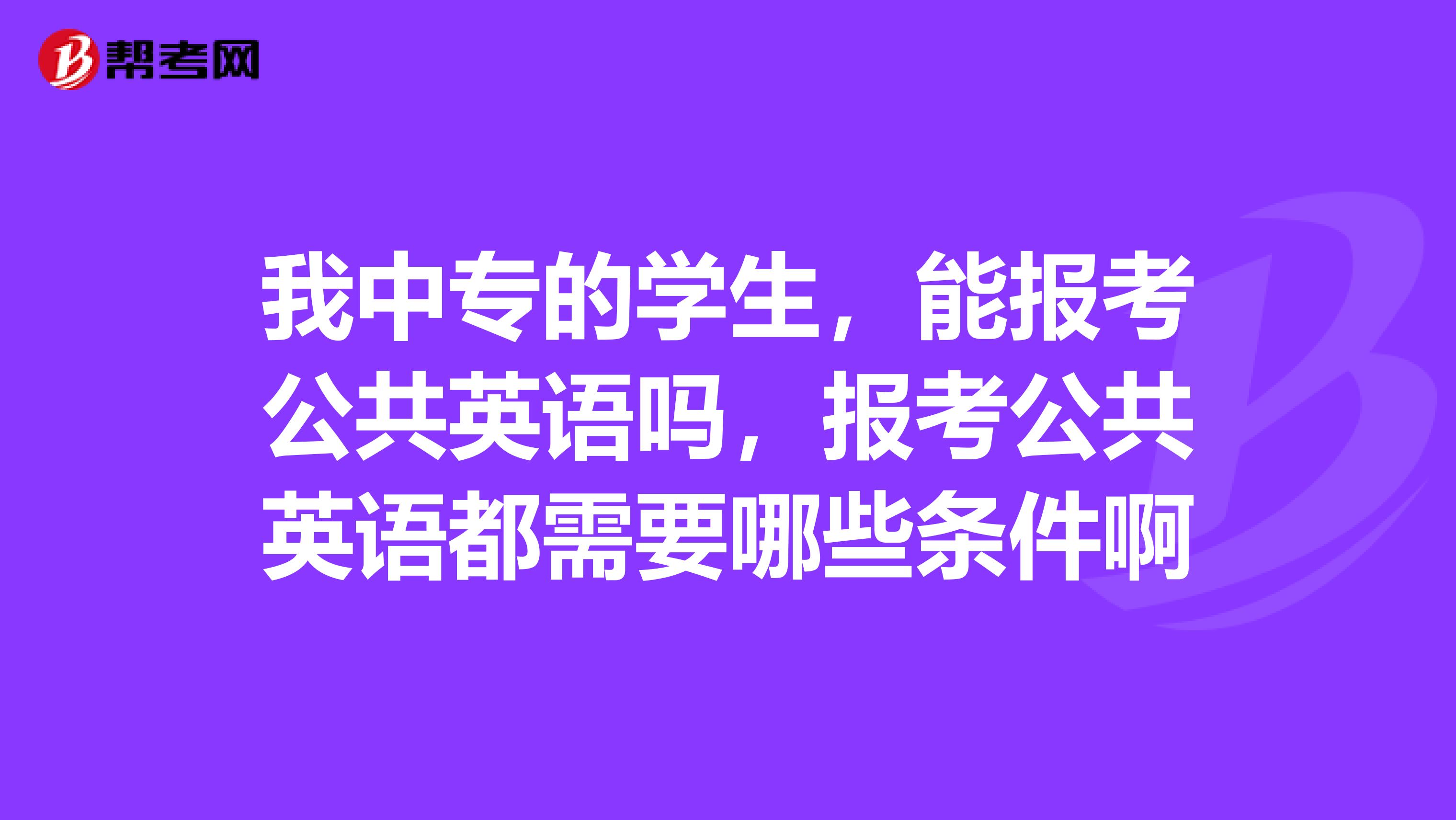 我中专的学生,能报考公共英语吗,报考公共英语都需要哪些条件啊