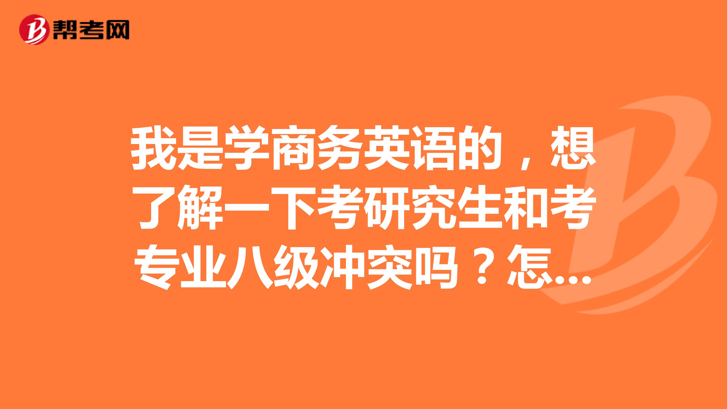 我是学商务英语的，想了解一下考研究生和考专业八级冲突吗？怎麽样安排较好？敬请高人指点