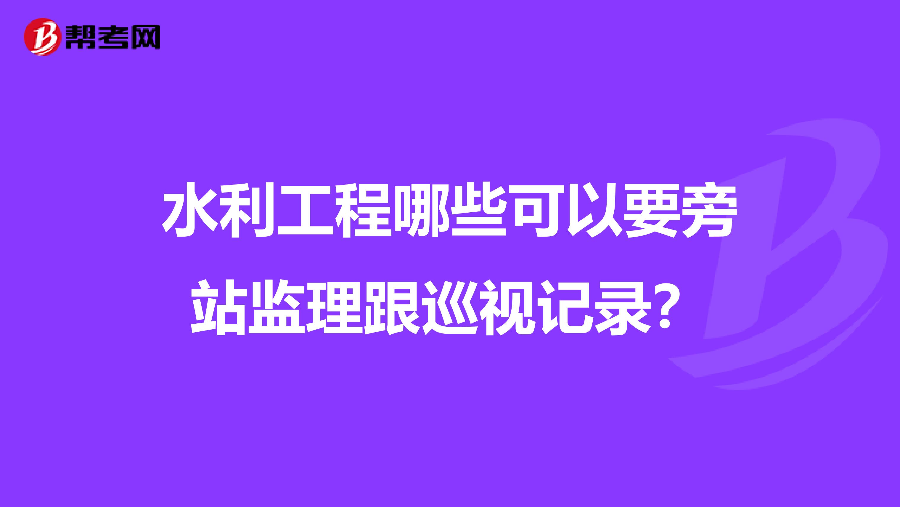 水利工程哪些可以要旁站监理跟巡视记录?