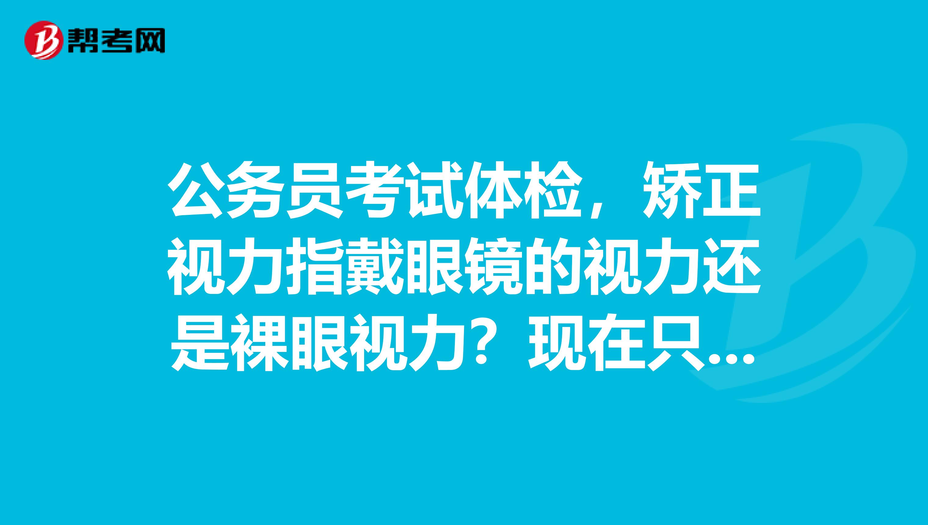 公务员考试体检，矫正视力指戴眼镜的视力还是裸眼视力？现在只要有一只眼矫正视力高于0.8就行吗？