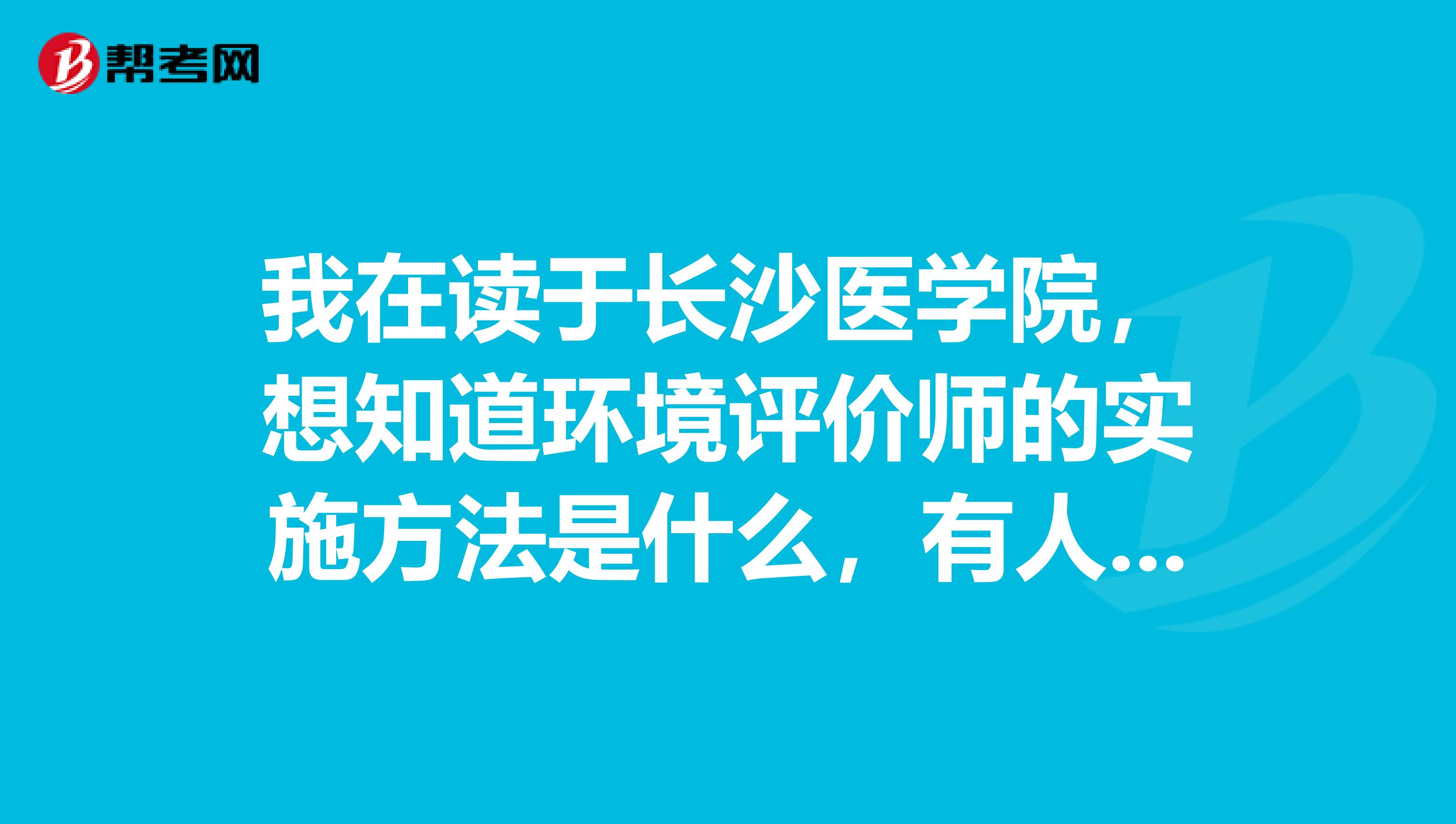 我在读于长沙医学院，想知道环境评价师的实施方法是什么，有人解答吗？