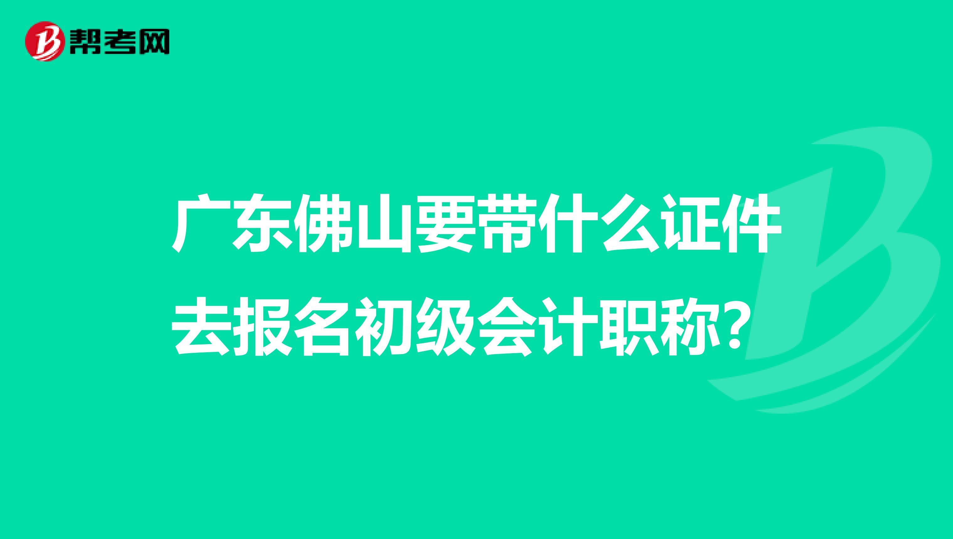 廣東佛山要帶什么證件去報名初級會計職稱？