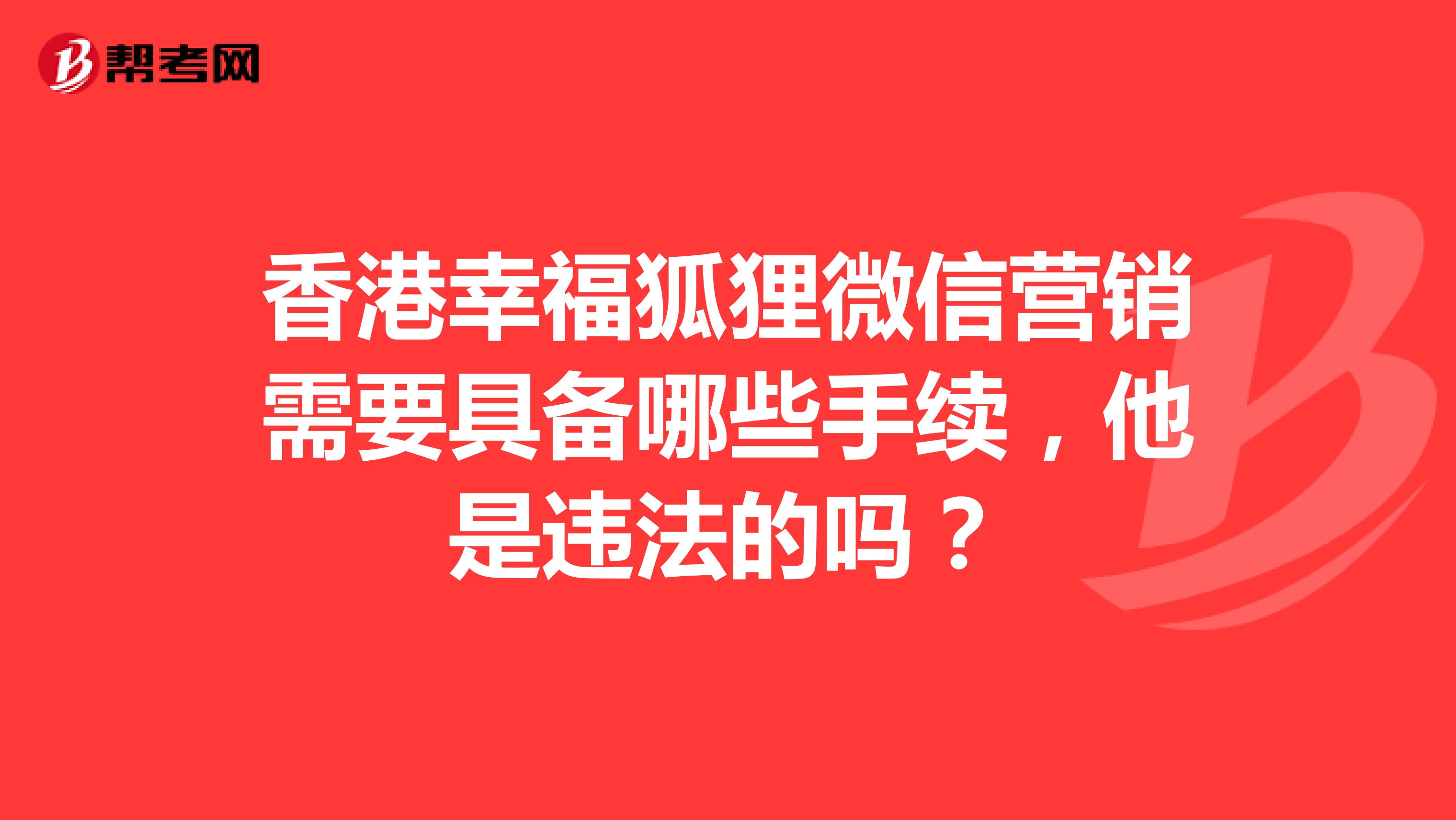 香港幸福狐狸微信营销需要具备哪些手续，他是违法的吗？