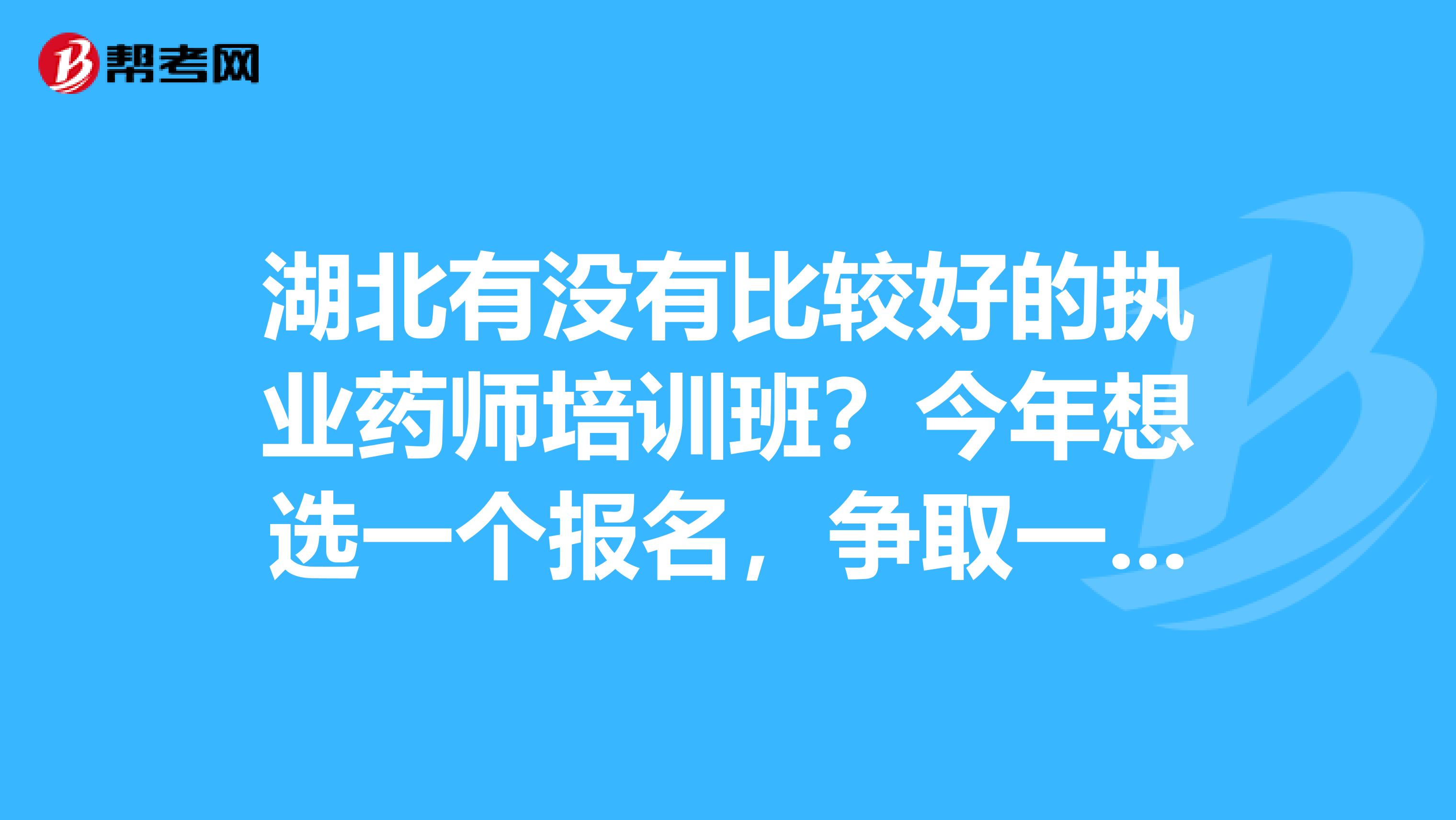 湖北有没有比较好的执业药师培训班?今年想选一个报名,争取一次考过