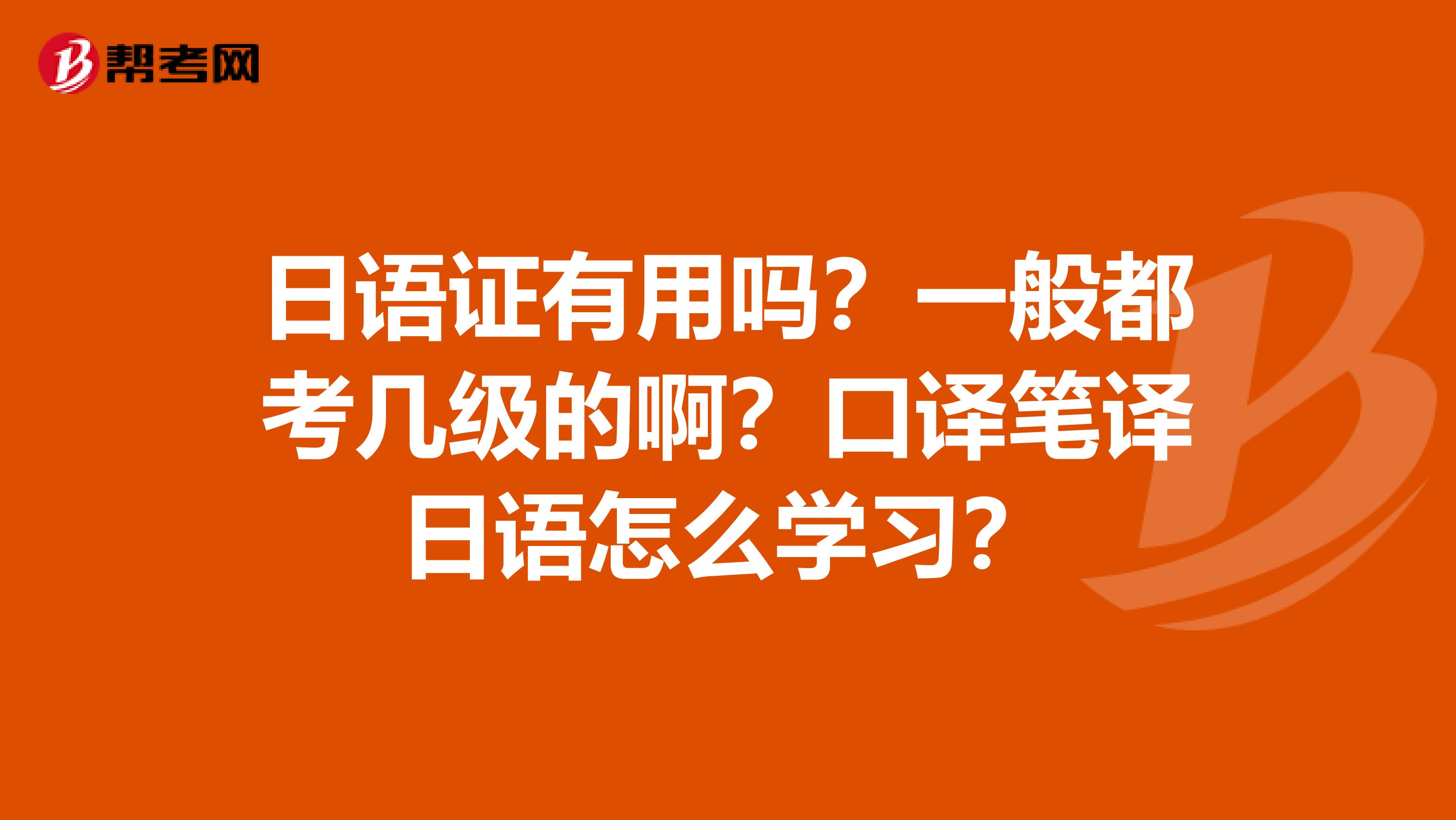 日语证有用吗?一般都考几级的啊?口译笔译日语怎么学习?