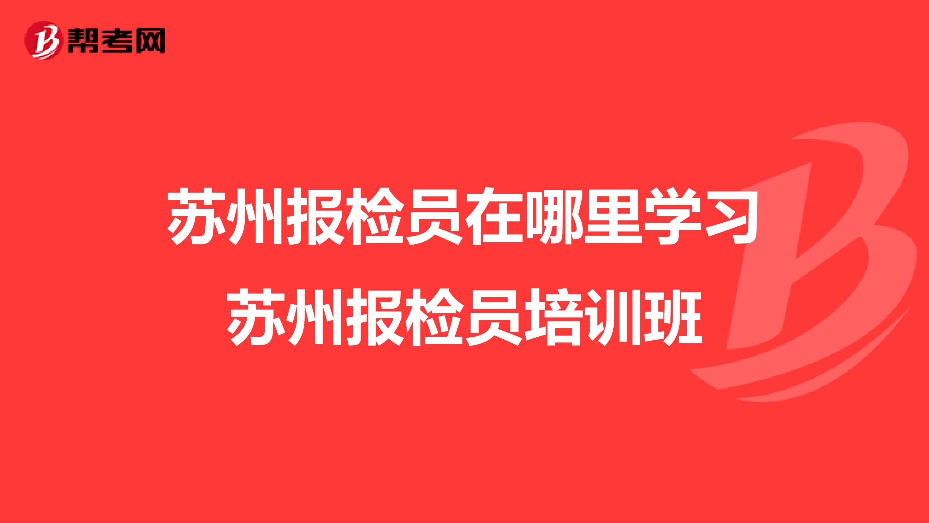 苏州报检员在哪里学习苏州报检员培训班