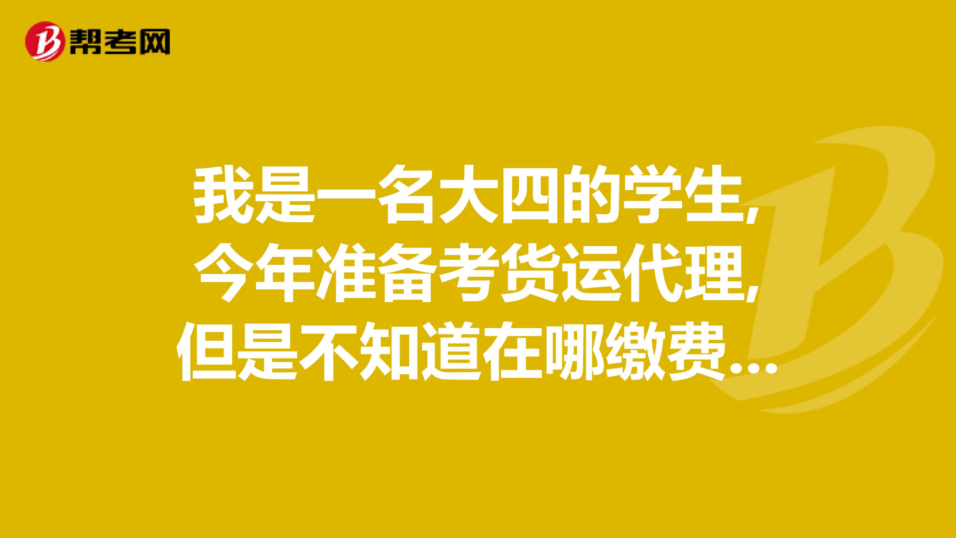 我是一名大四的学生,今年准备考货运代理,但是不知道在哪缴费报名,有谁知道吗?