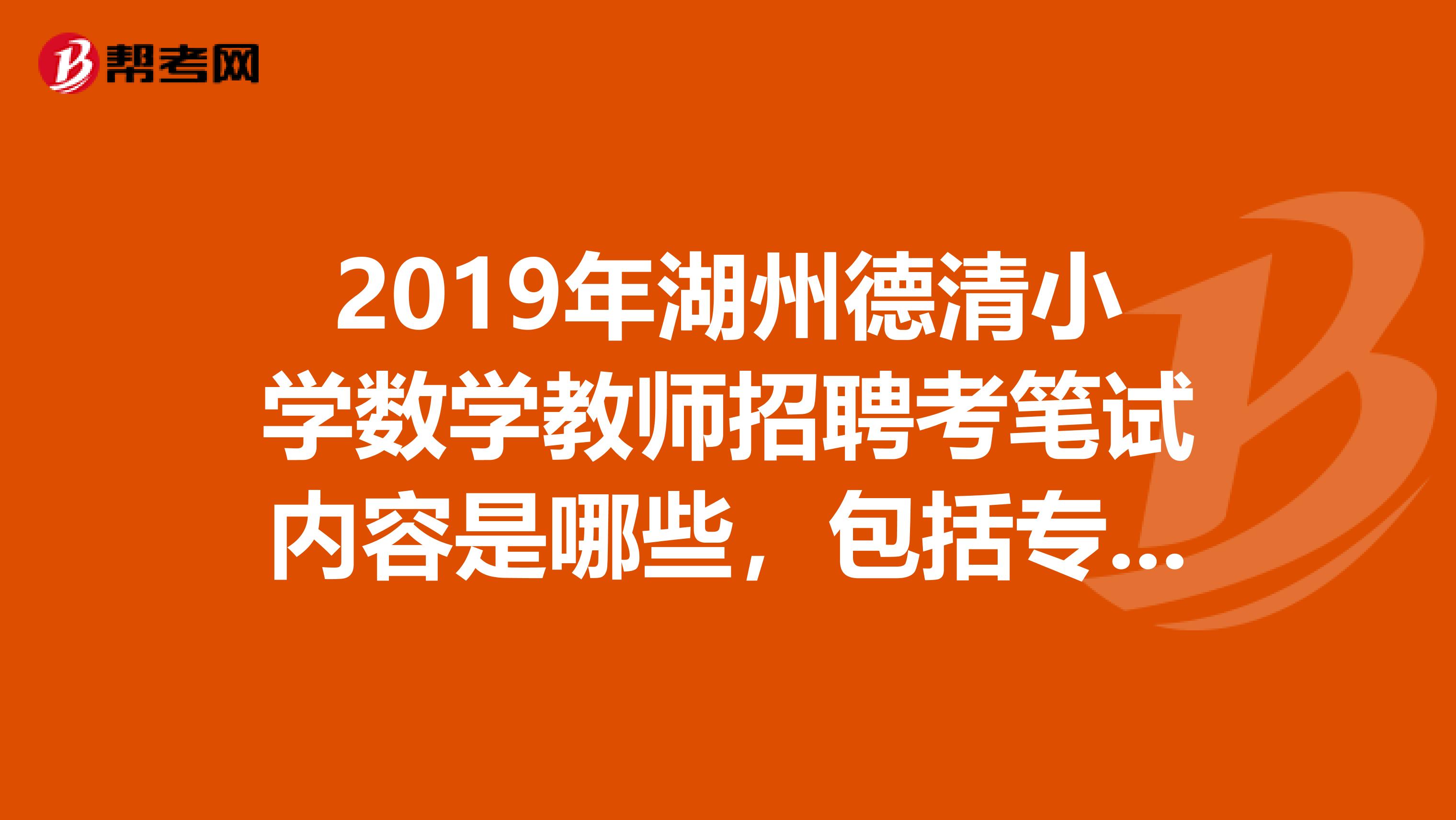 2019年湖州德清小学数学教师招聘考笔试内容是哪些,包括专业知识和教育心理学还是只考小学数学的专业知识