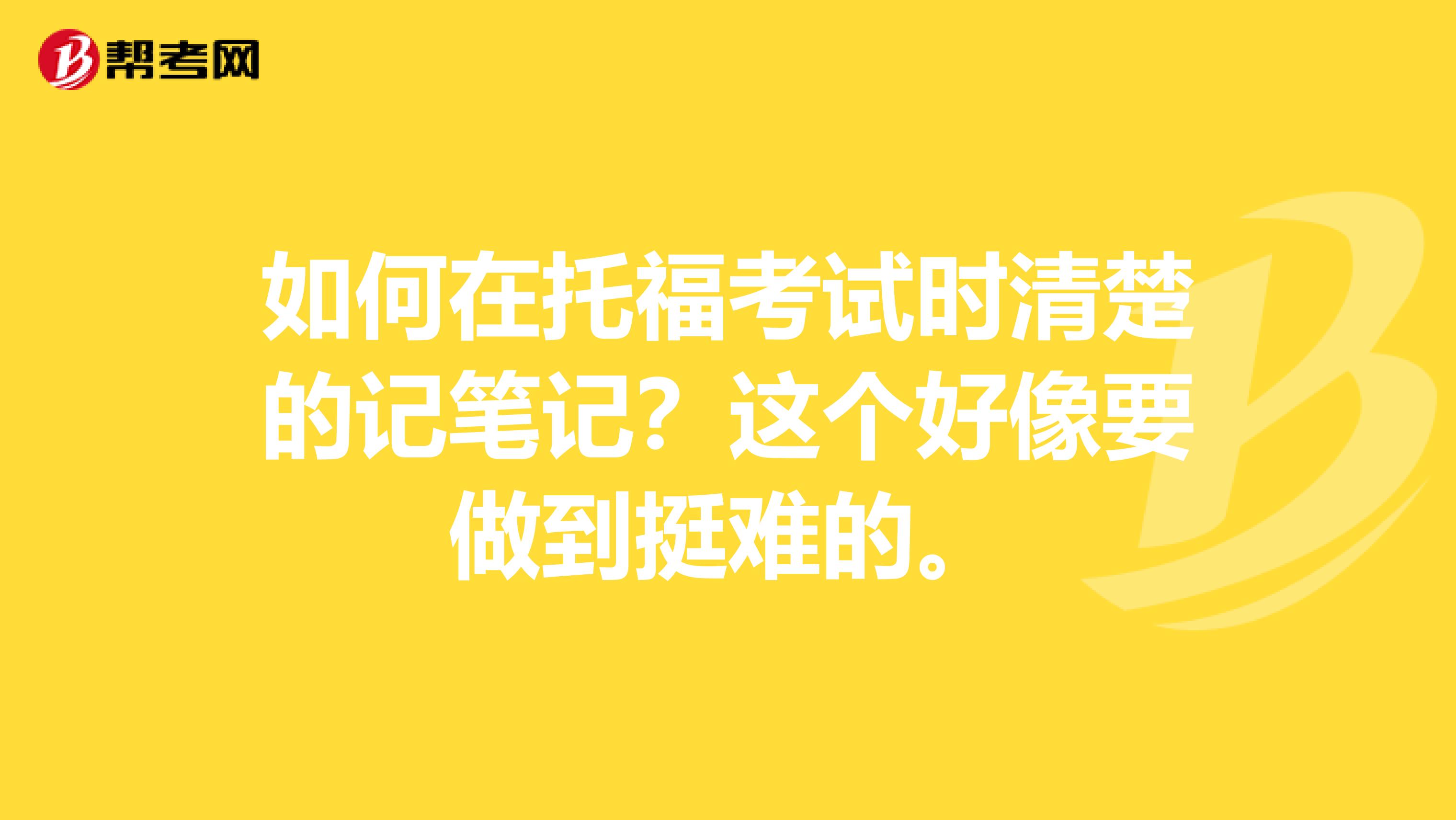 如何在托福考试时清楚的记笔记？这个好像要做到挺难的。