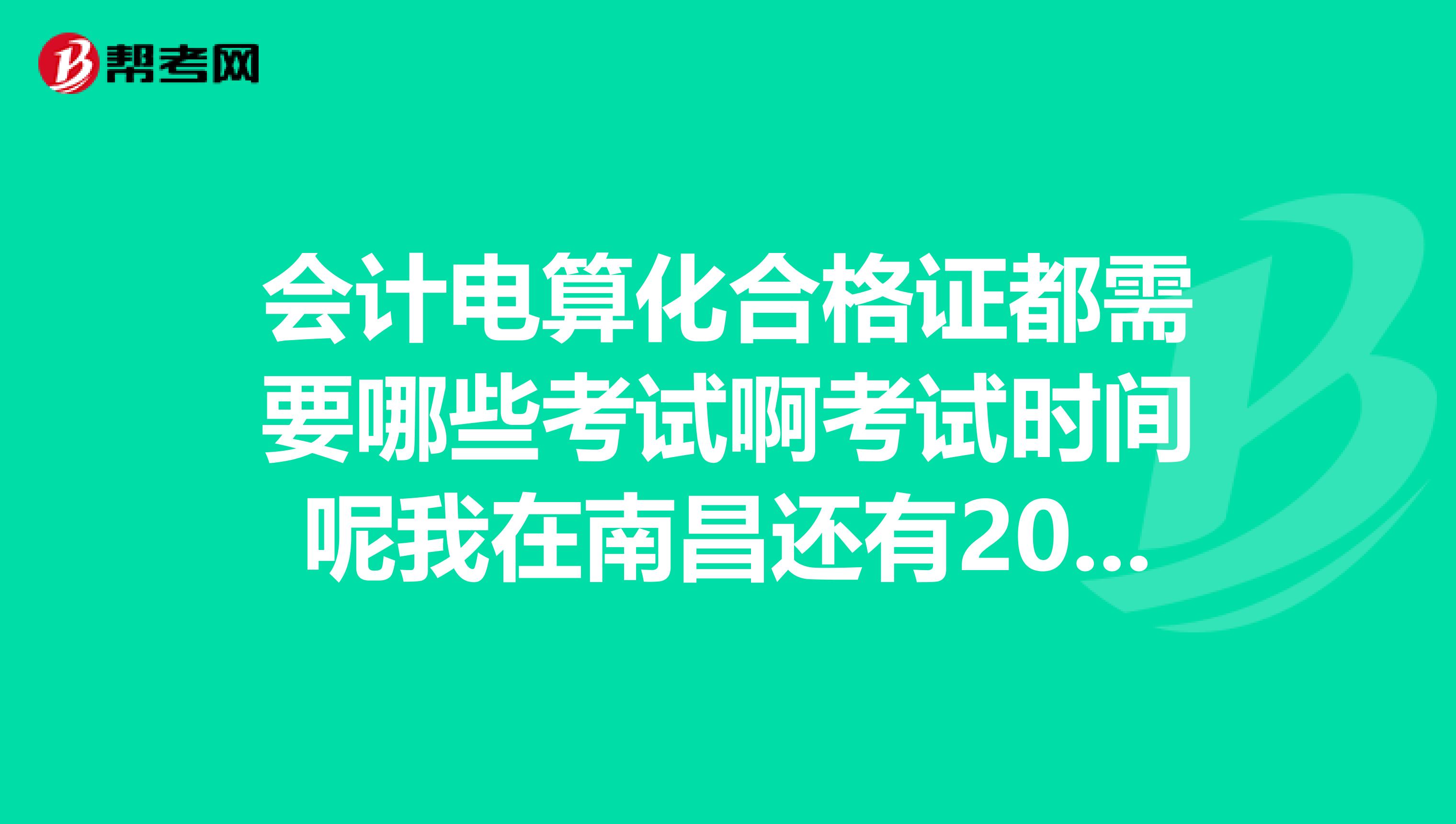 会计电算化合格证都需要哪些考试啊考试时间呢我在南昌还有2019会计从业资格证的报名时间到哪报