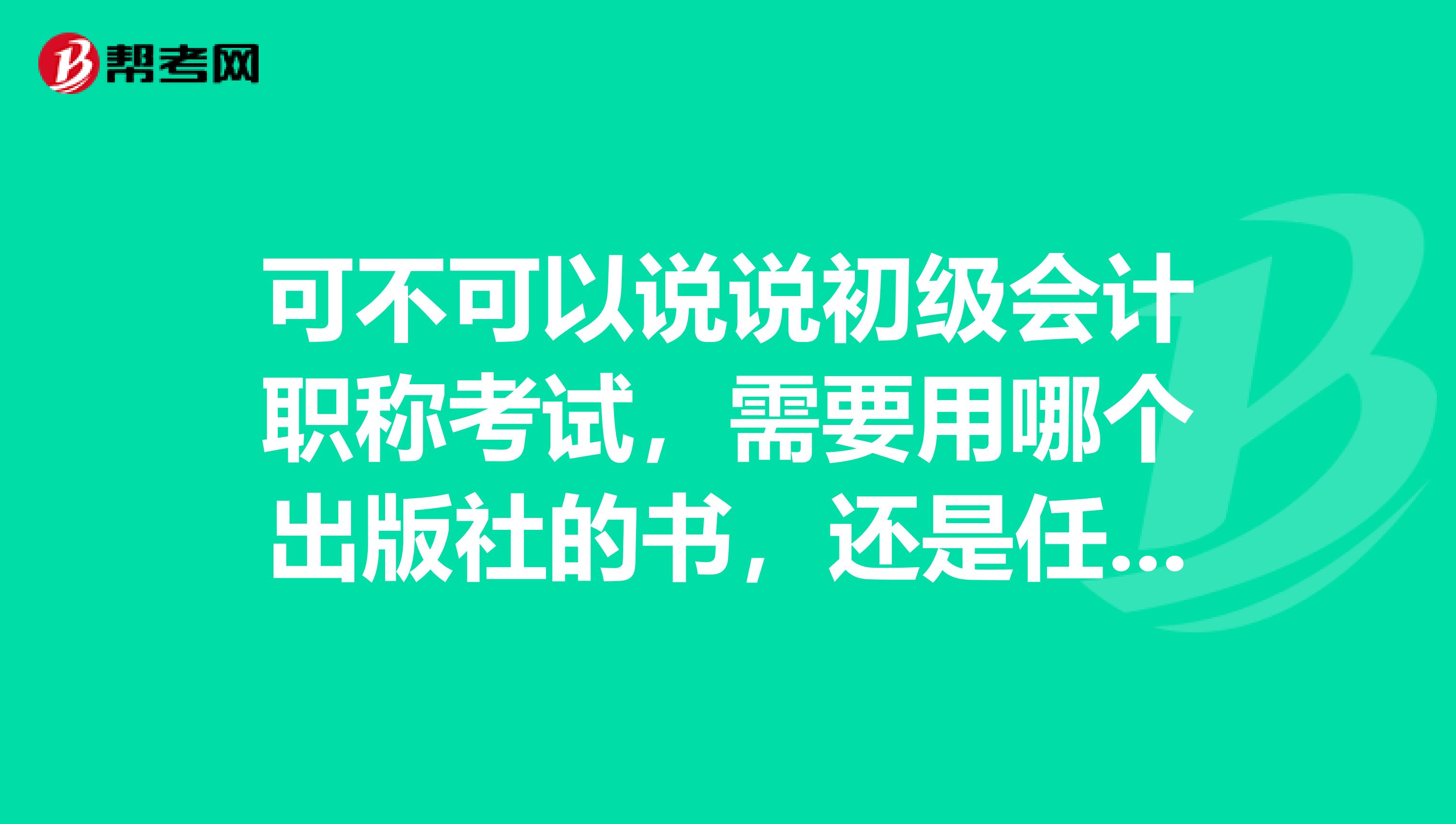 可不可以说说初级会计职称考试,需要用哪个出版社的书,还是任何的都可以吗?