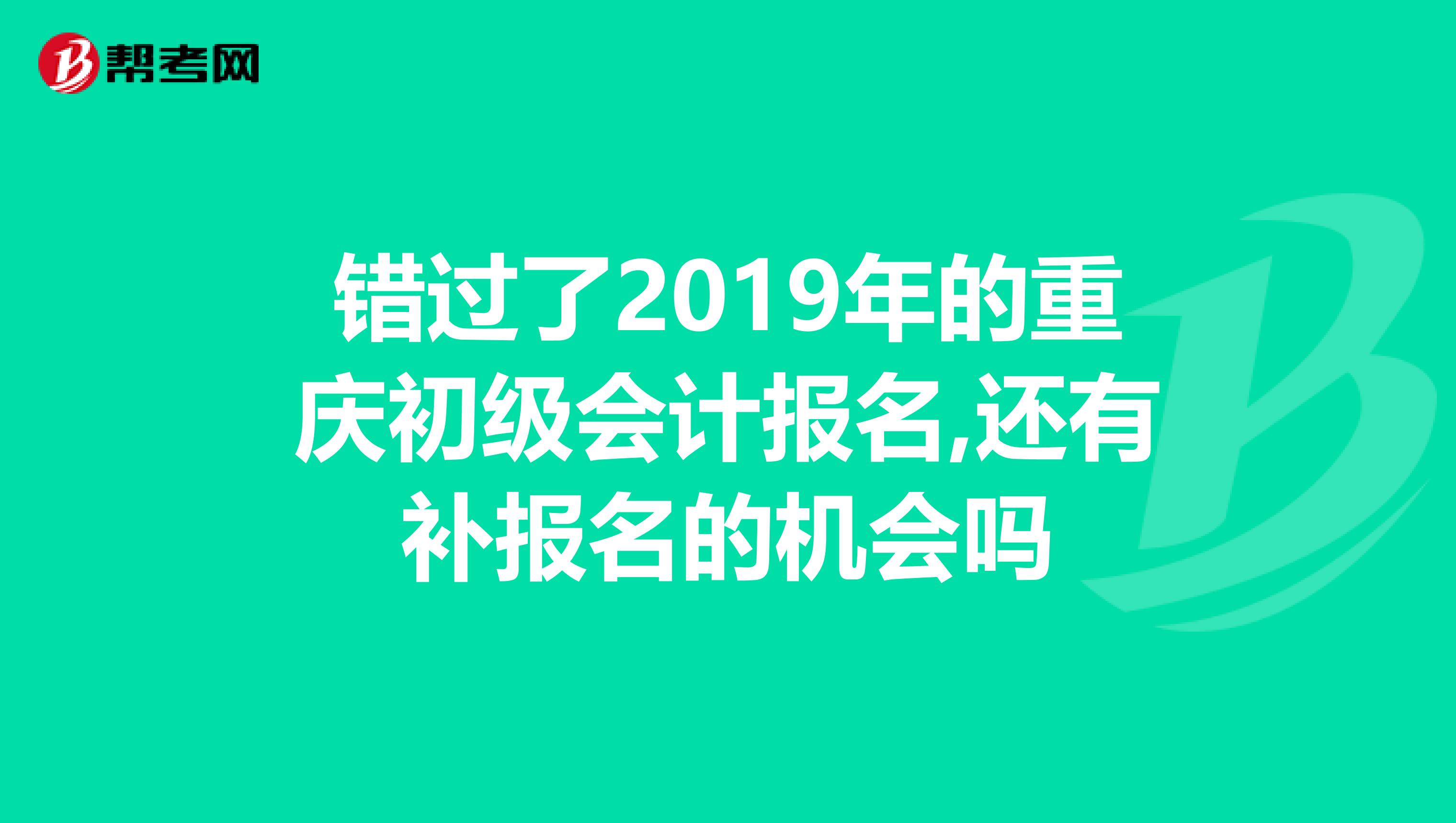 错过了2019年的重庆初级会计报名,还有补报名的机会吗