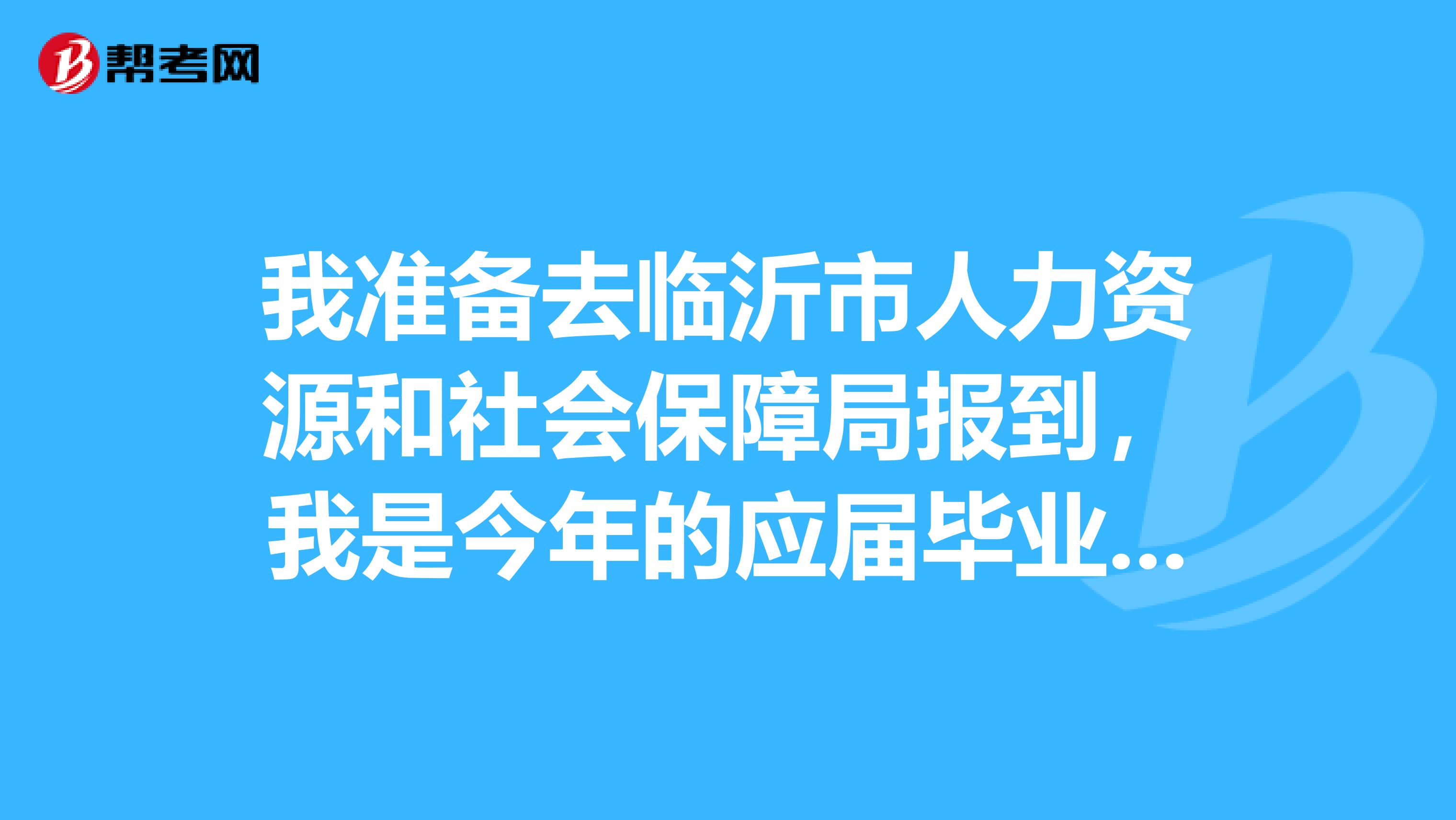 我准备去临沂市人力资源和社会保障局报到,我是今年的应届毕业生,