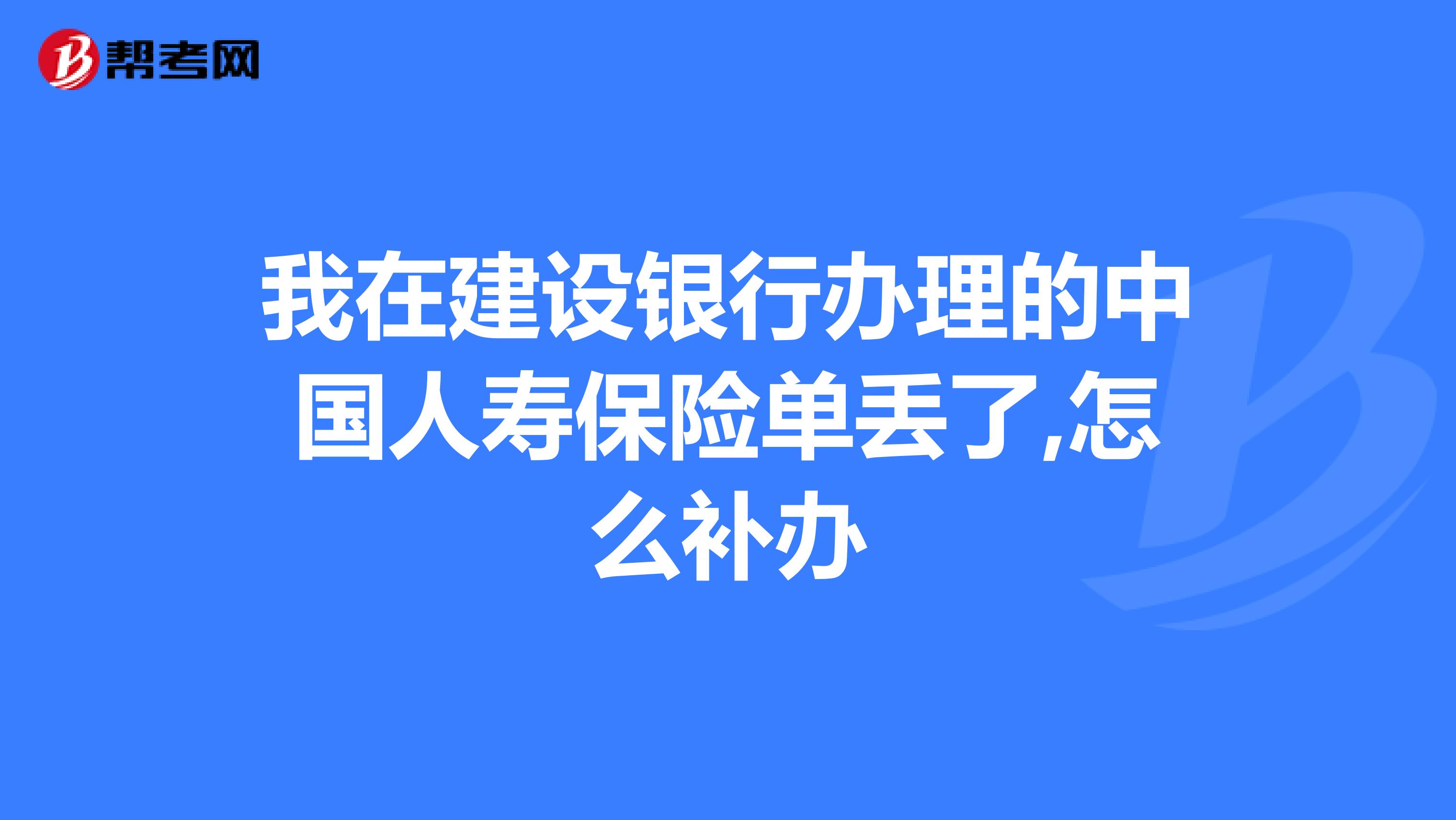 我在建设银行办理的中国人寿保险单丢了,怎么补办