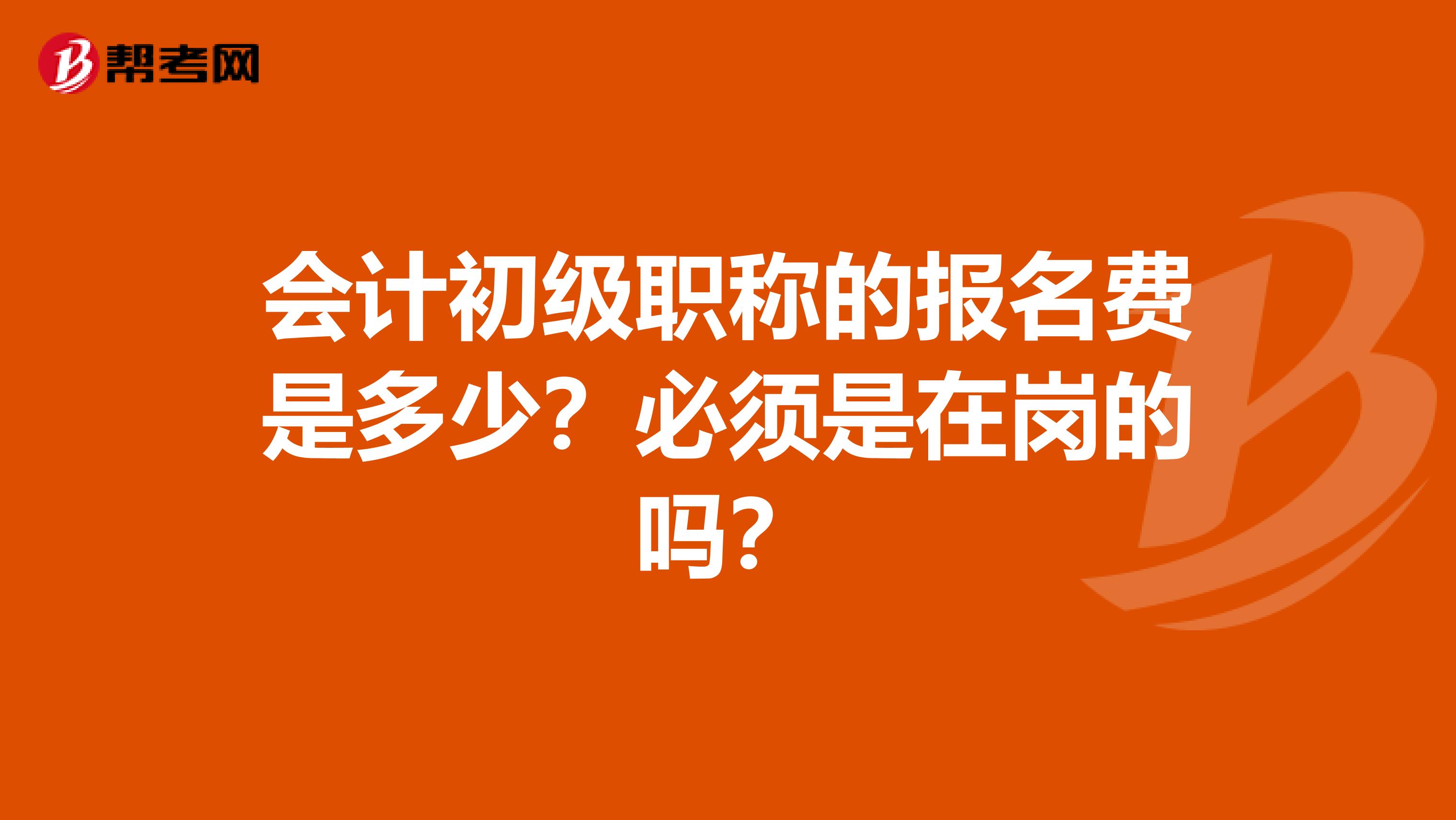 會(huì)計(jì)初級職稱的報(bào)名費(fèi)是多少？必須是在崗的嗎？