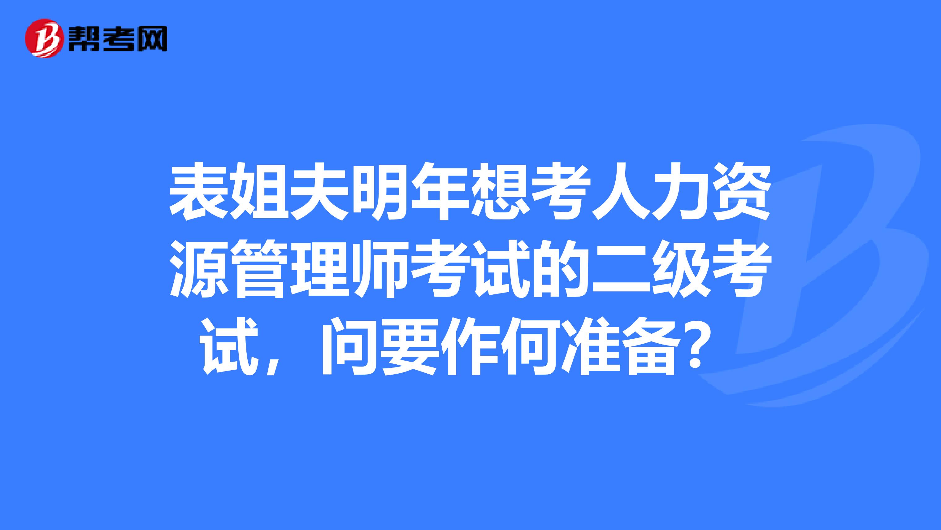 表姐夫明年想考人力资源管理师考试的二级考试，问要作何准备？