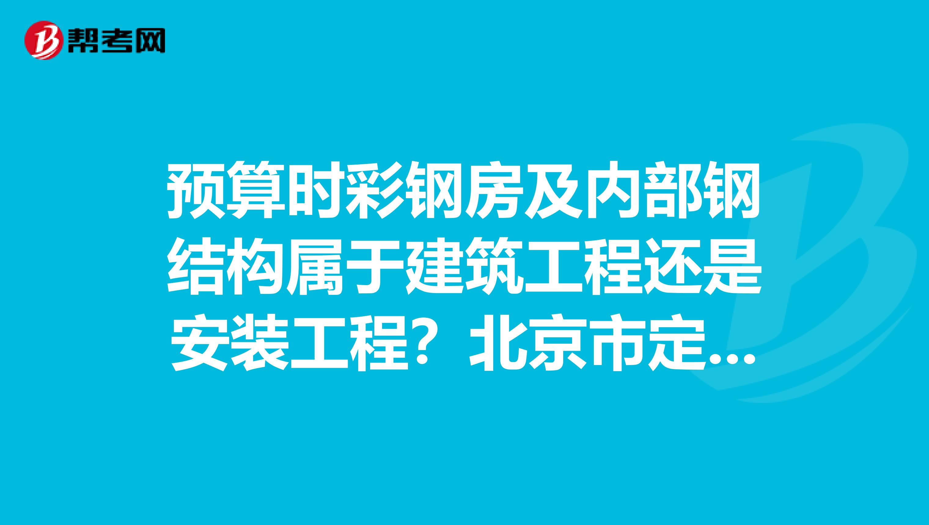 预算时彩钢房及内部钢结构属于建筑工程还是安装工程？北京市定额取综合工日时，人工费取造价信息哪个？