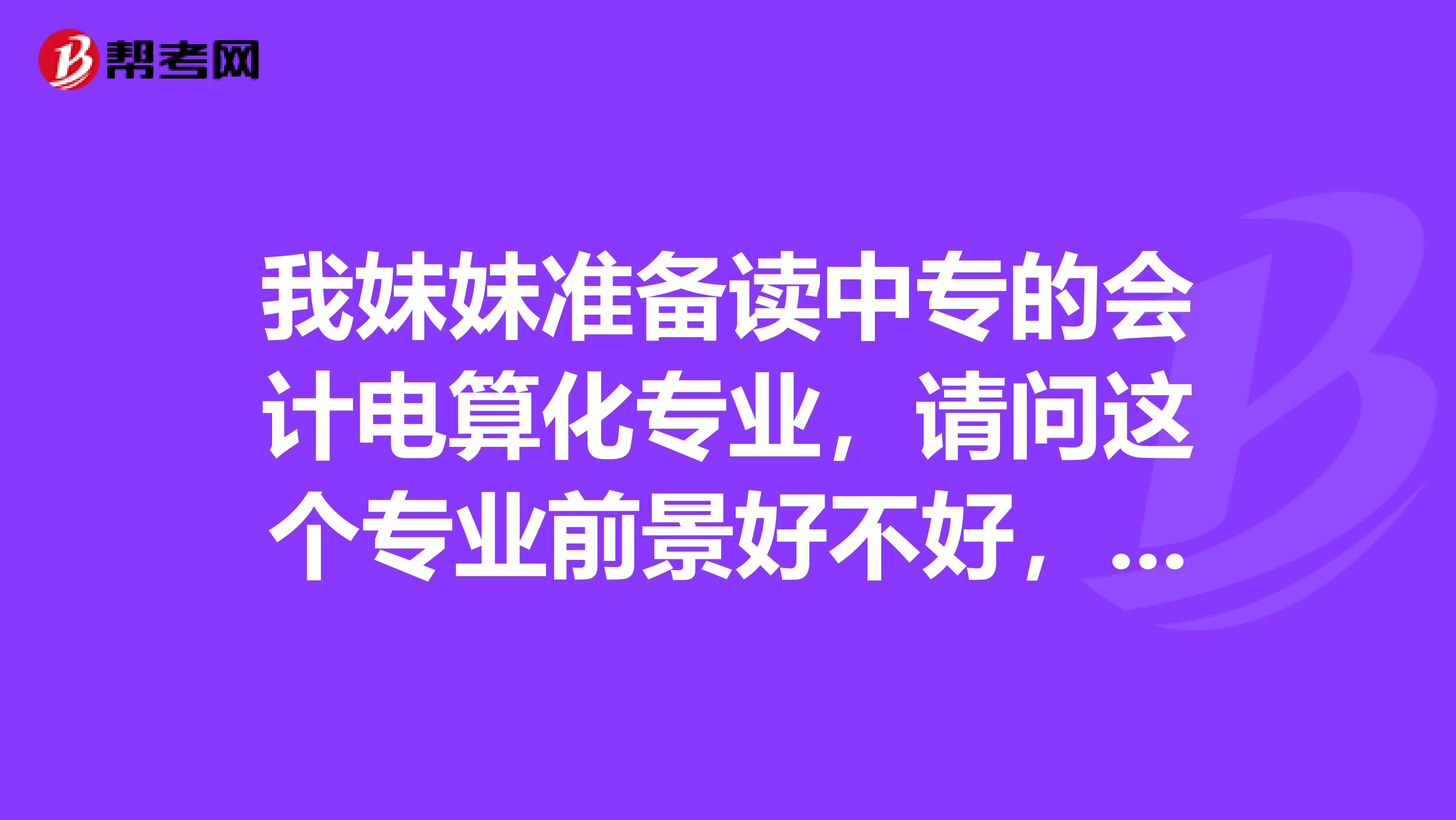 我妹妹准备读中专的会计电算化专业,请问这个专业前景好不好,毕业以后找工作容易吗
