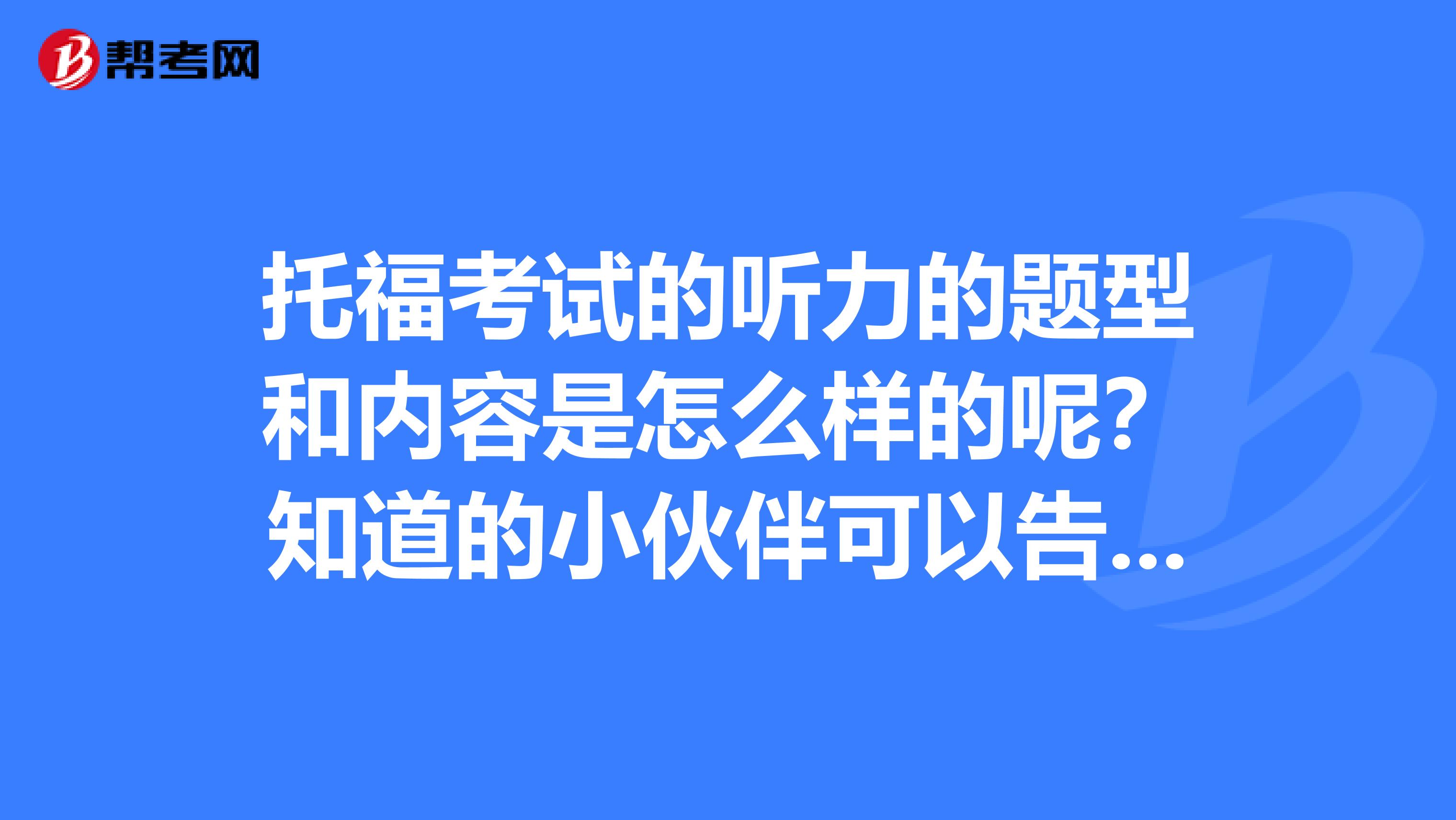 托福考试的听力的题型和内容是怎么样的呢？知道的小伙伴可以告诉一下吗，感激不尽。