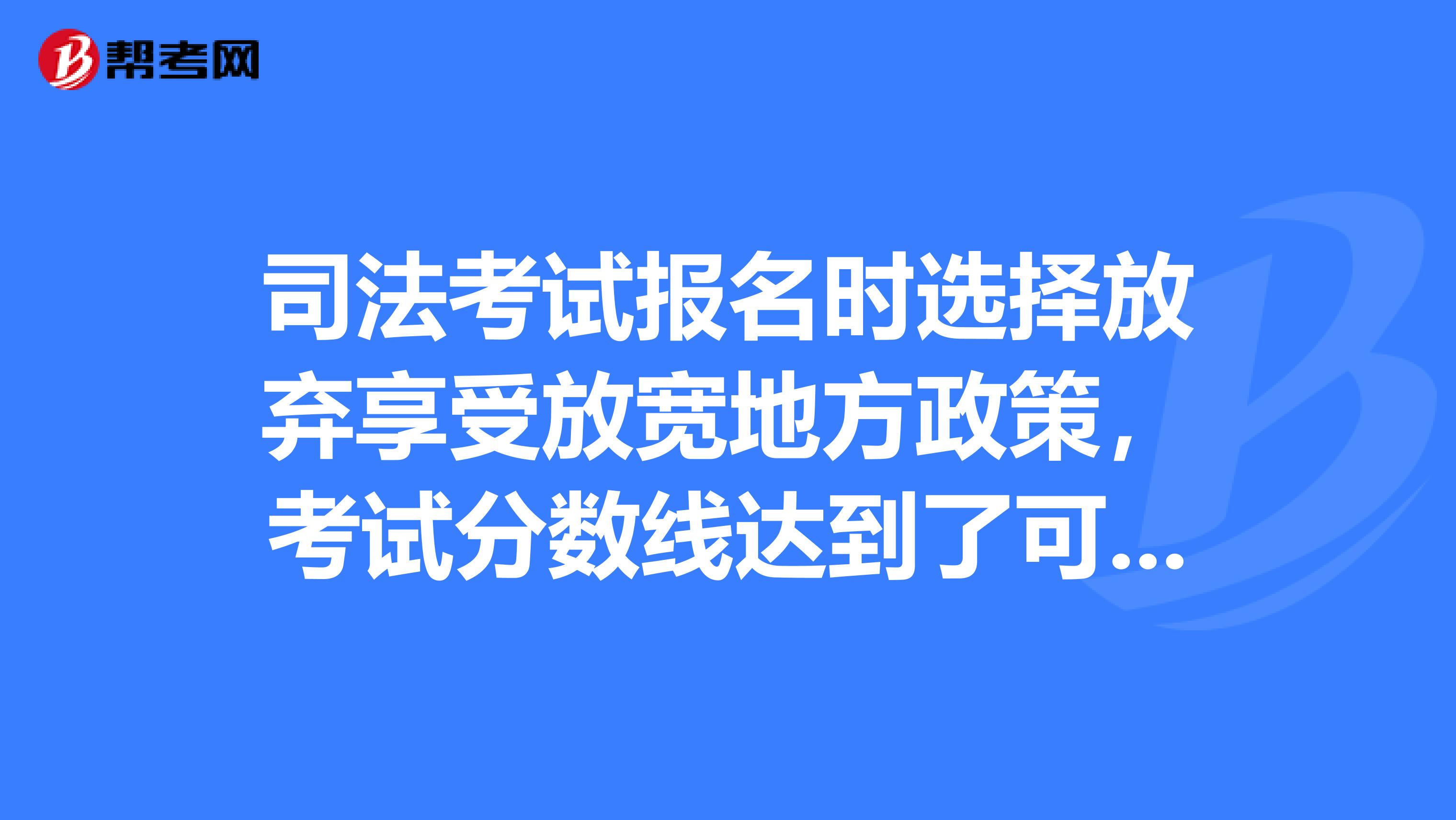 司法考试报名时选择放弃享受放宽地方政策，考试分数线达到了可以弥补吗