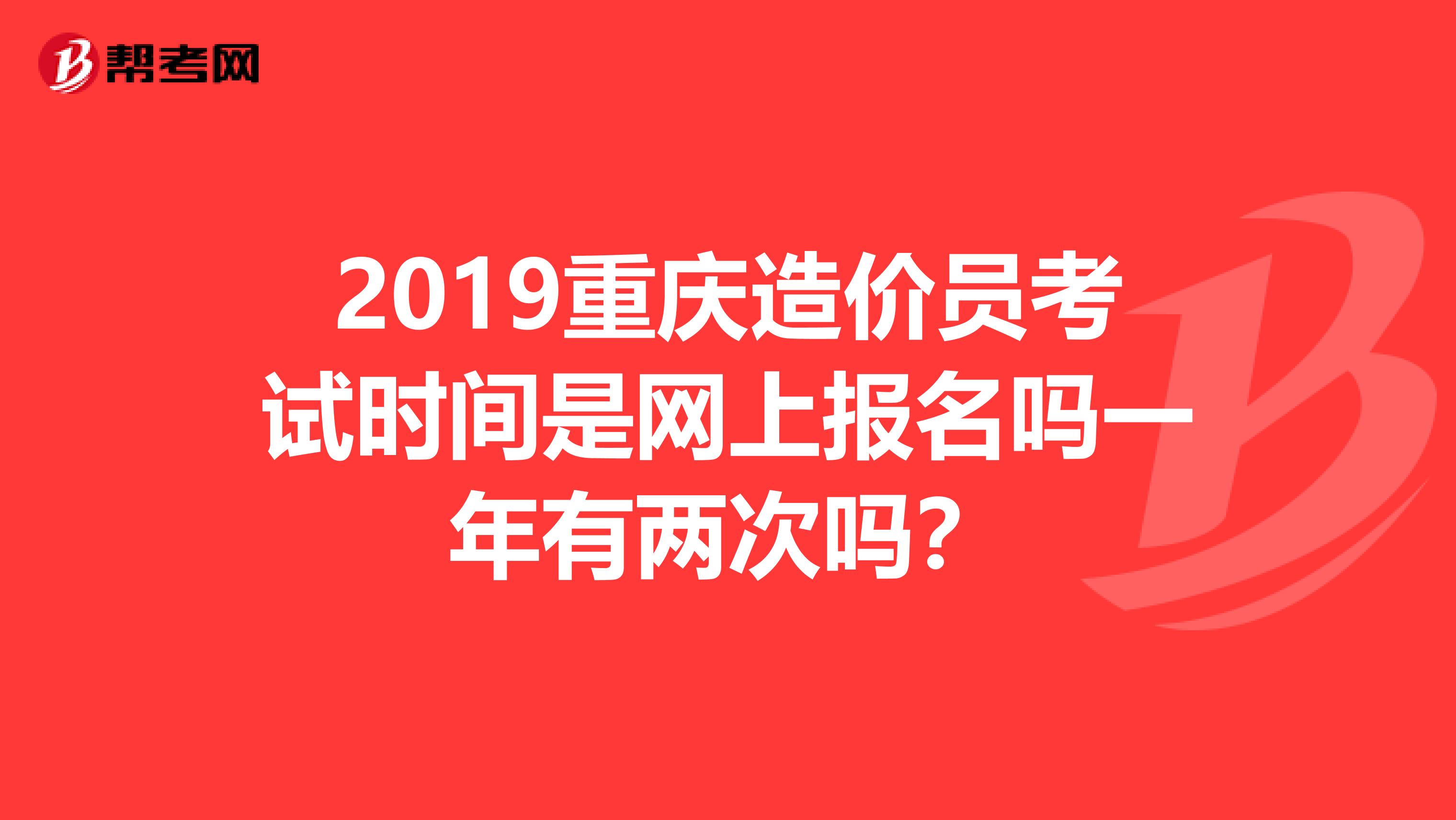 2019重庆造价员考试时间是网上报名吗一年有两次吗？