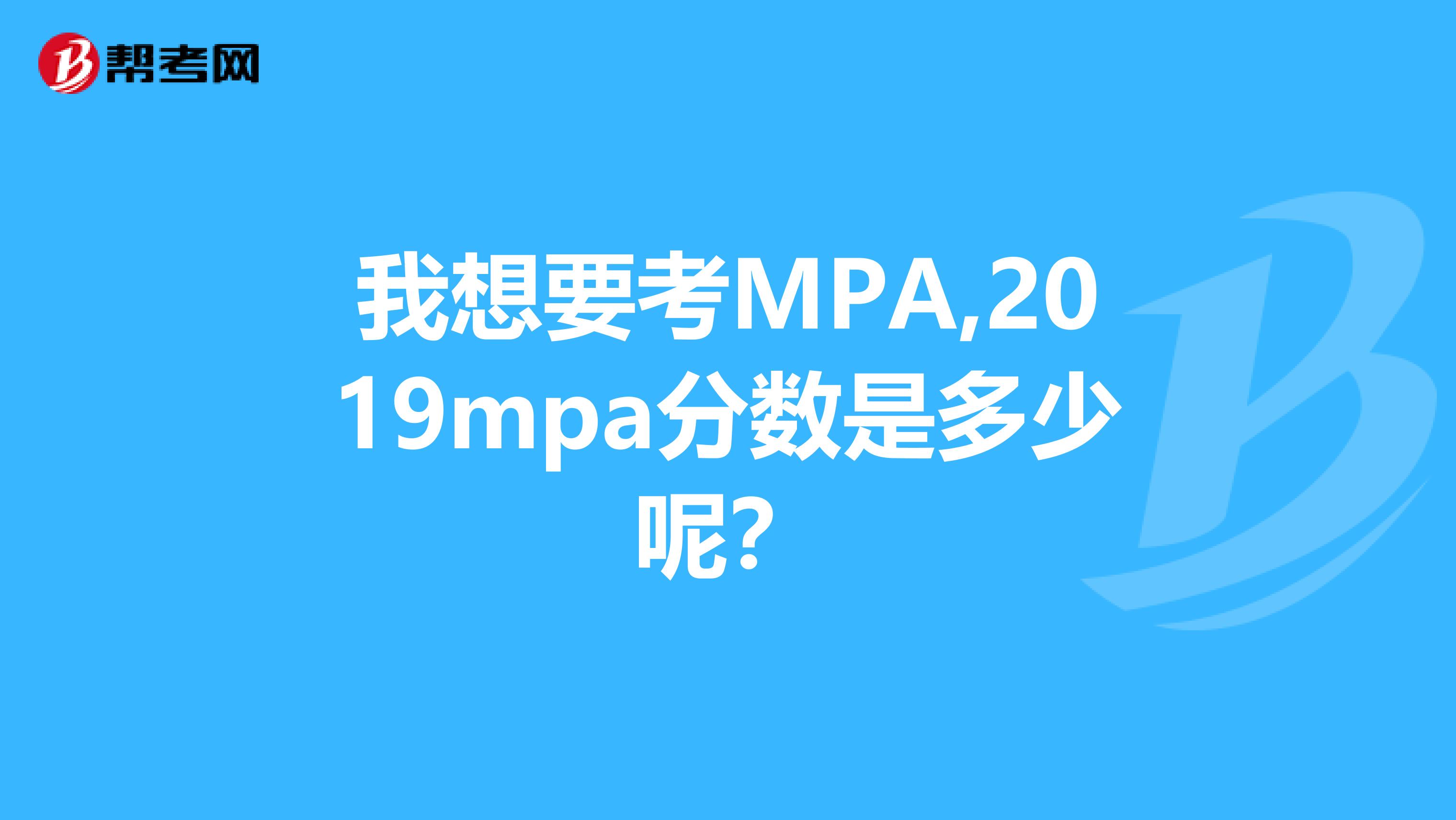 我想要考MPA,2019mpa分?jǐn)?shù)是多少呢？