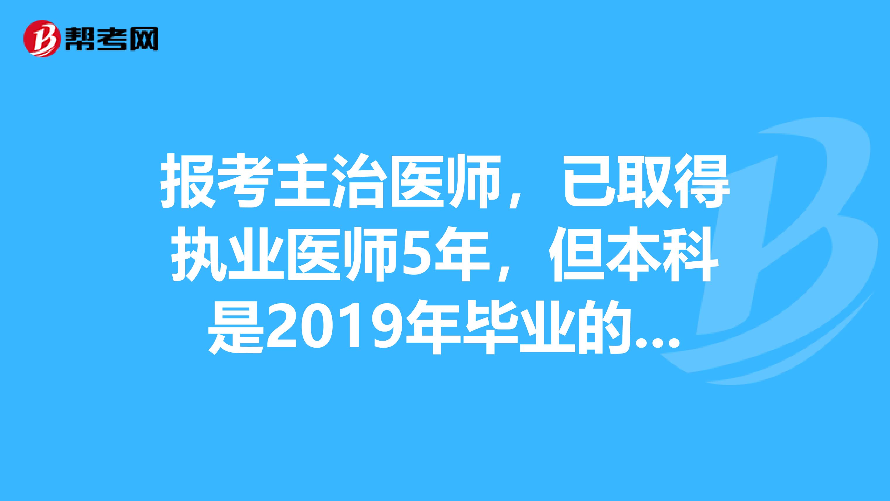 报考主治医师，已取得执业医师5年，但本科是2019年毕业的，能用本科证报考吗2019年的助理医师证能报考吗
