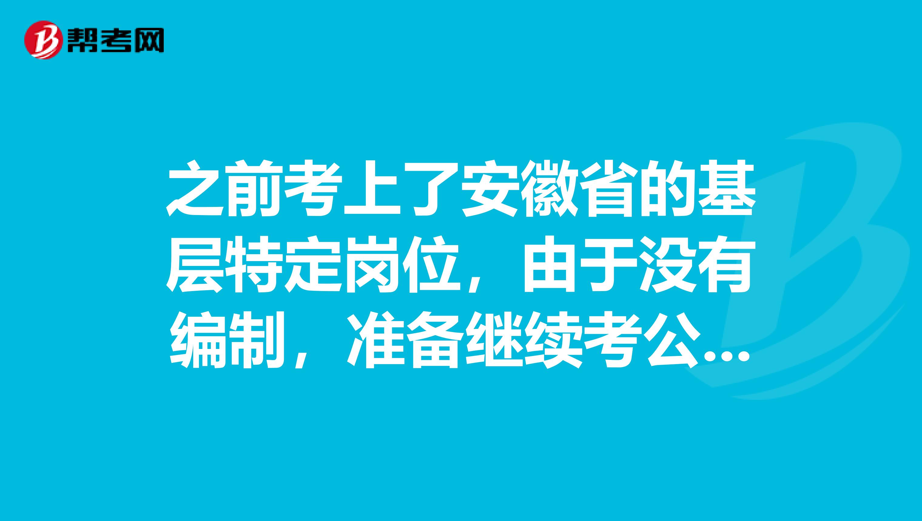 之前考上了安徽省的基层特定岗位,由于没有编制,准备继续考公务员