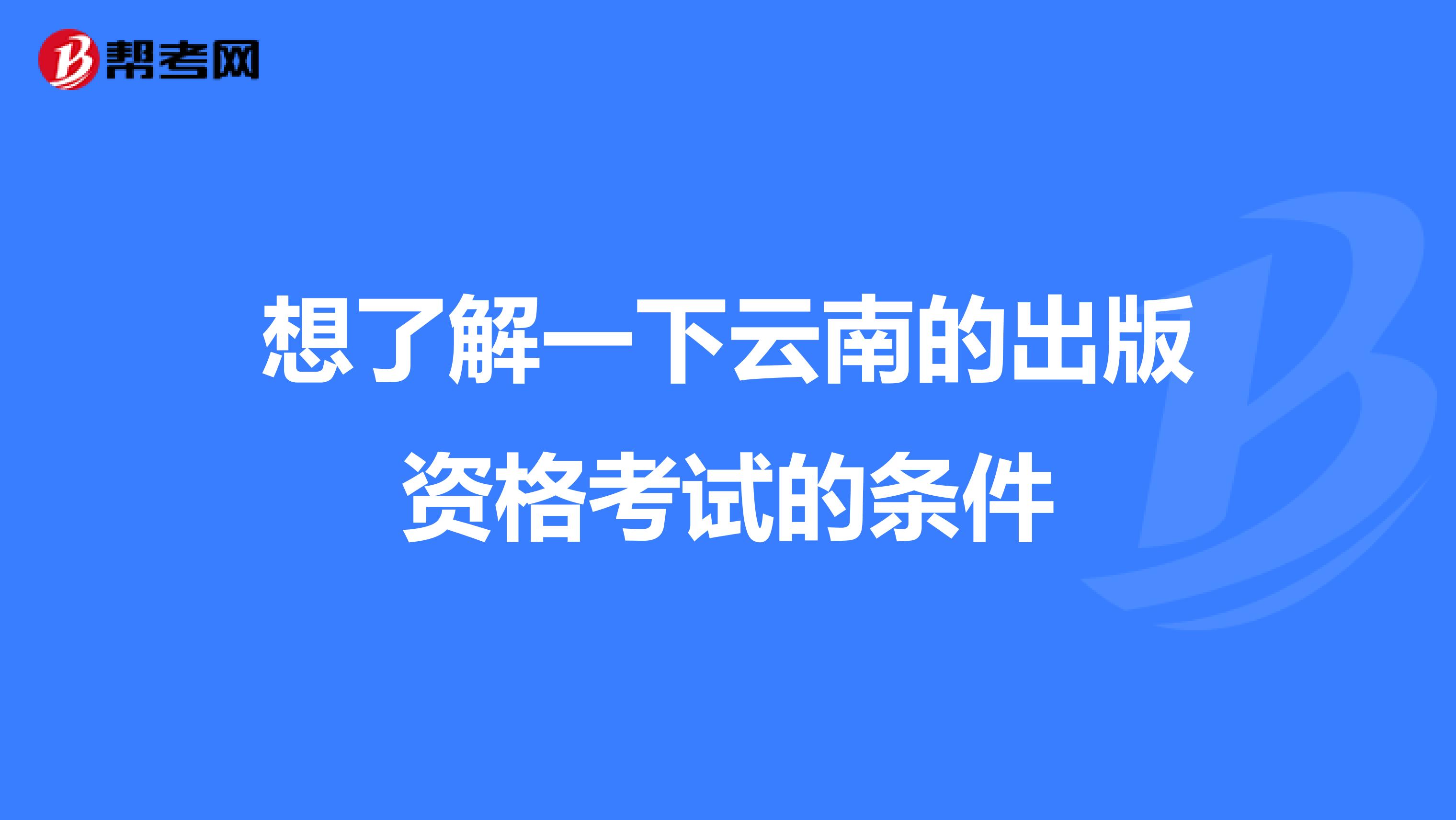 想了解一下云南的出版资格考试的条件