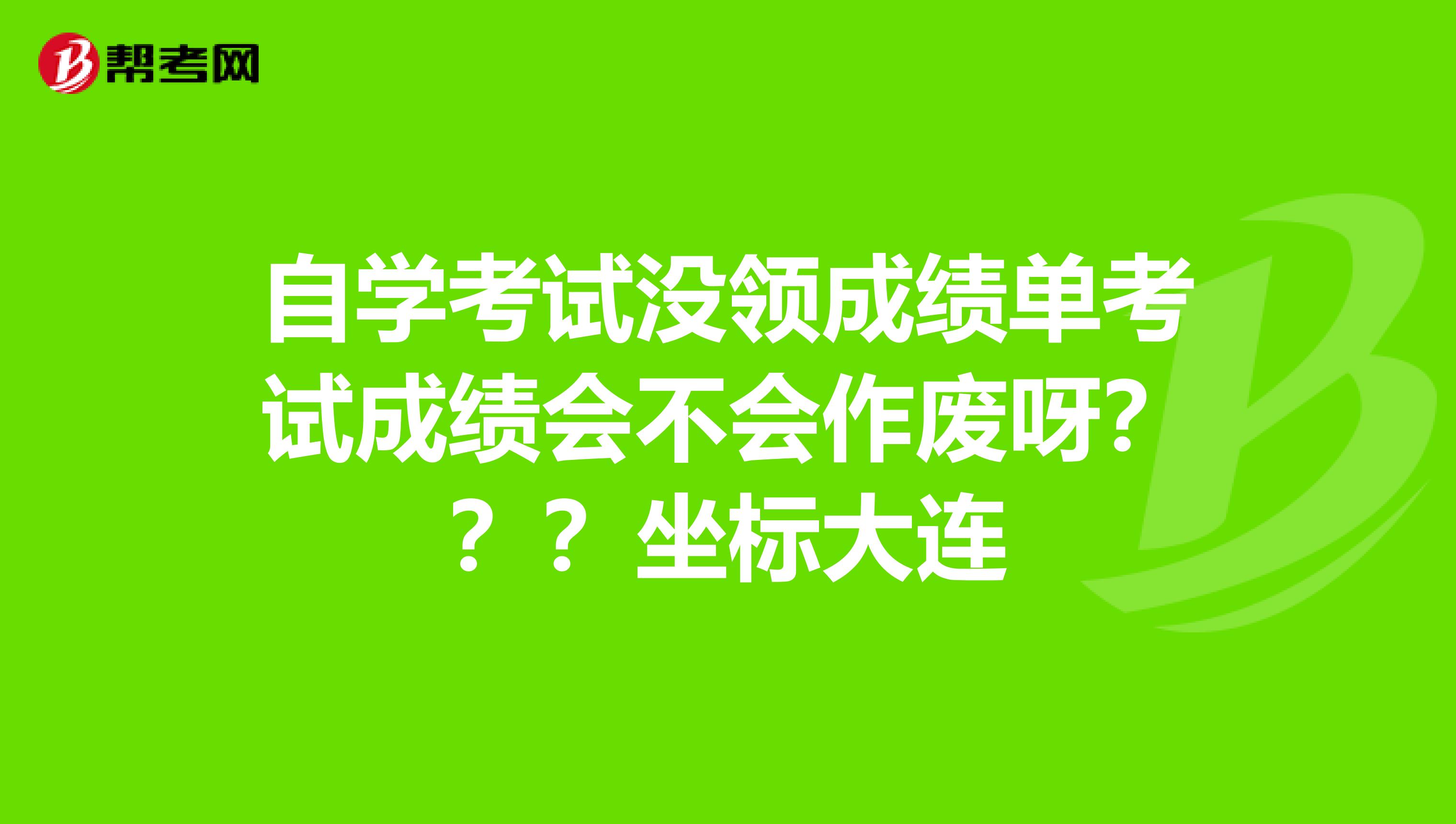 自学考试没领成绩单考试成绩会不会作废呀???坐标大连