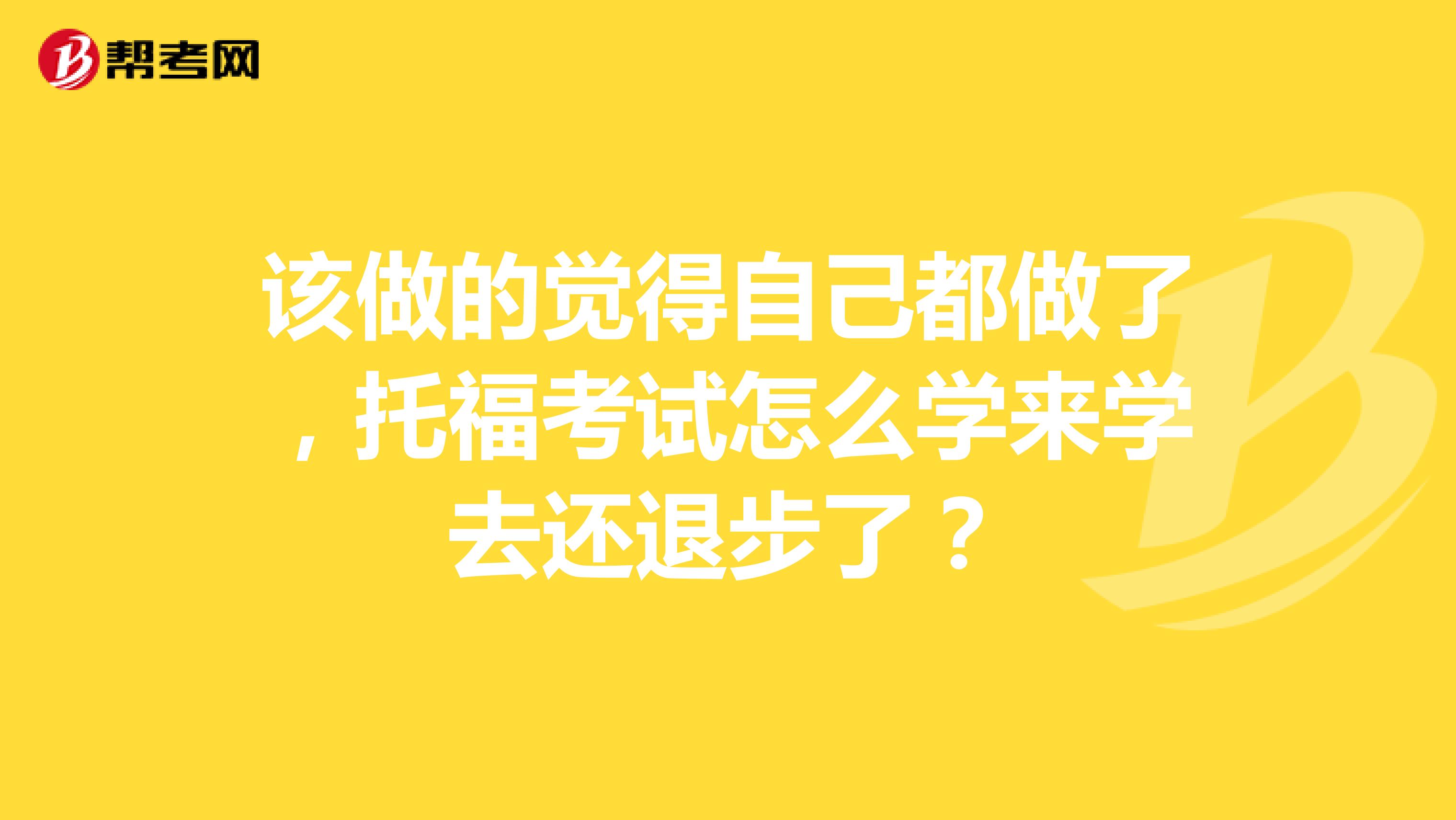 该做的觉得自己都做了,托福考试怎么学来学去还退步了?