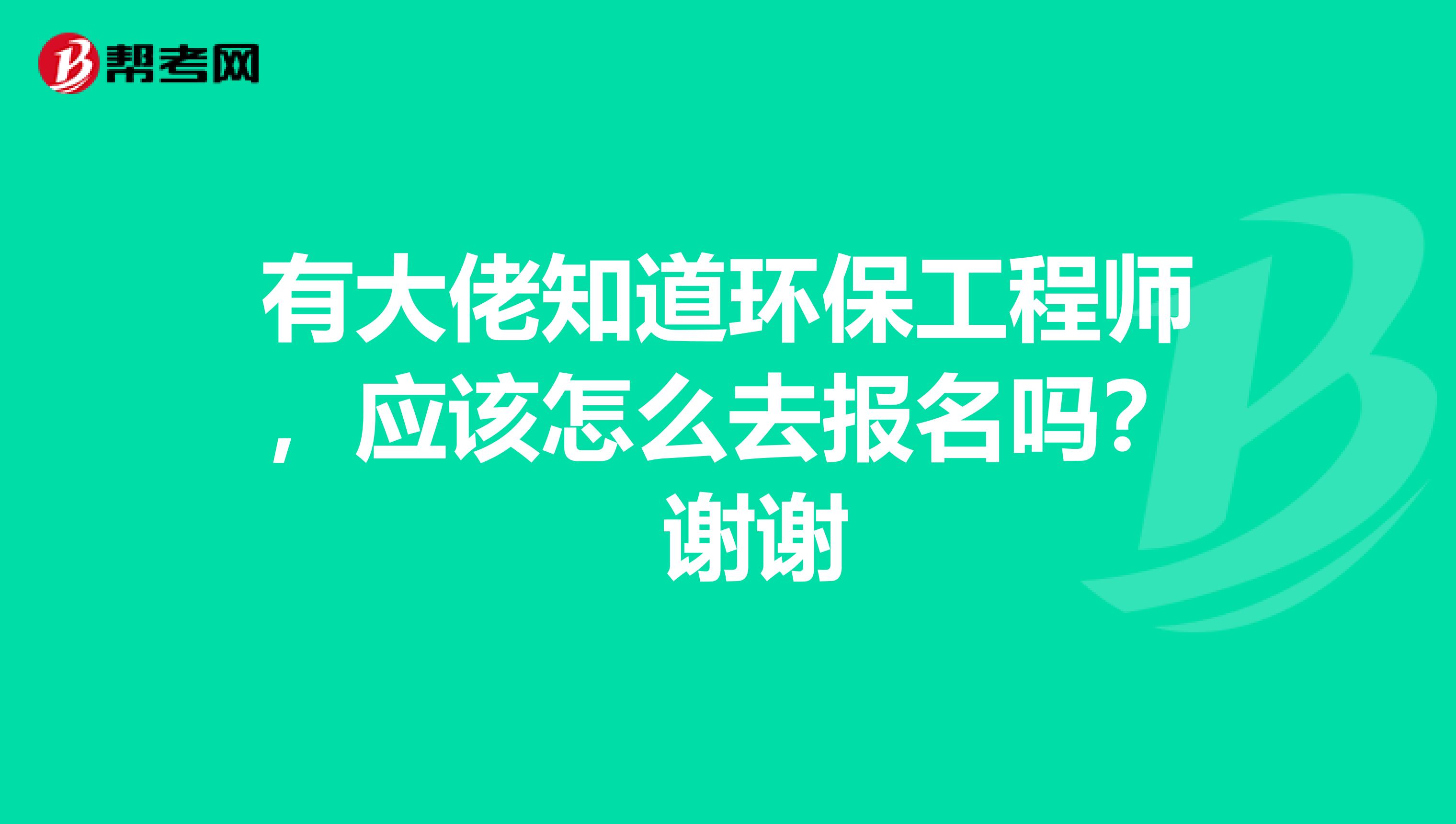 有大佬知道环保工程师,应该怎么去报名吗? 谢谢