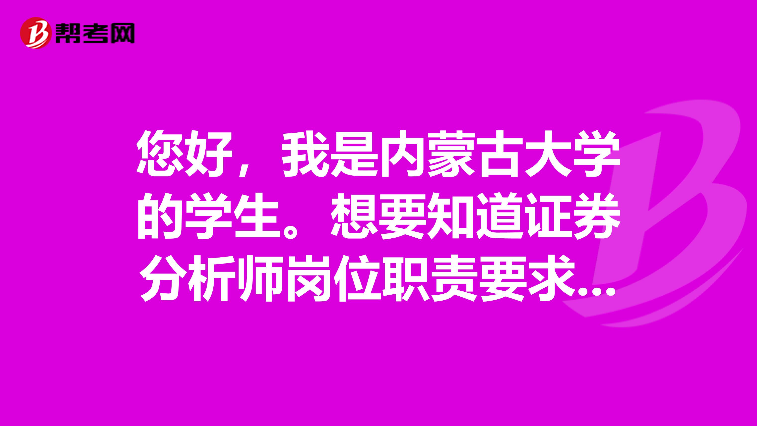 您好,我是内蒙古大学的学生。想要知道证券分析师岗位职责要求是什么?已经通过了证券投资分析考试。