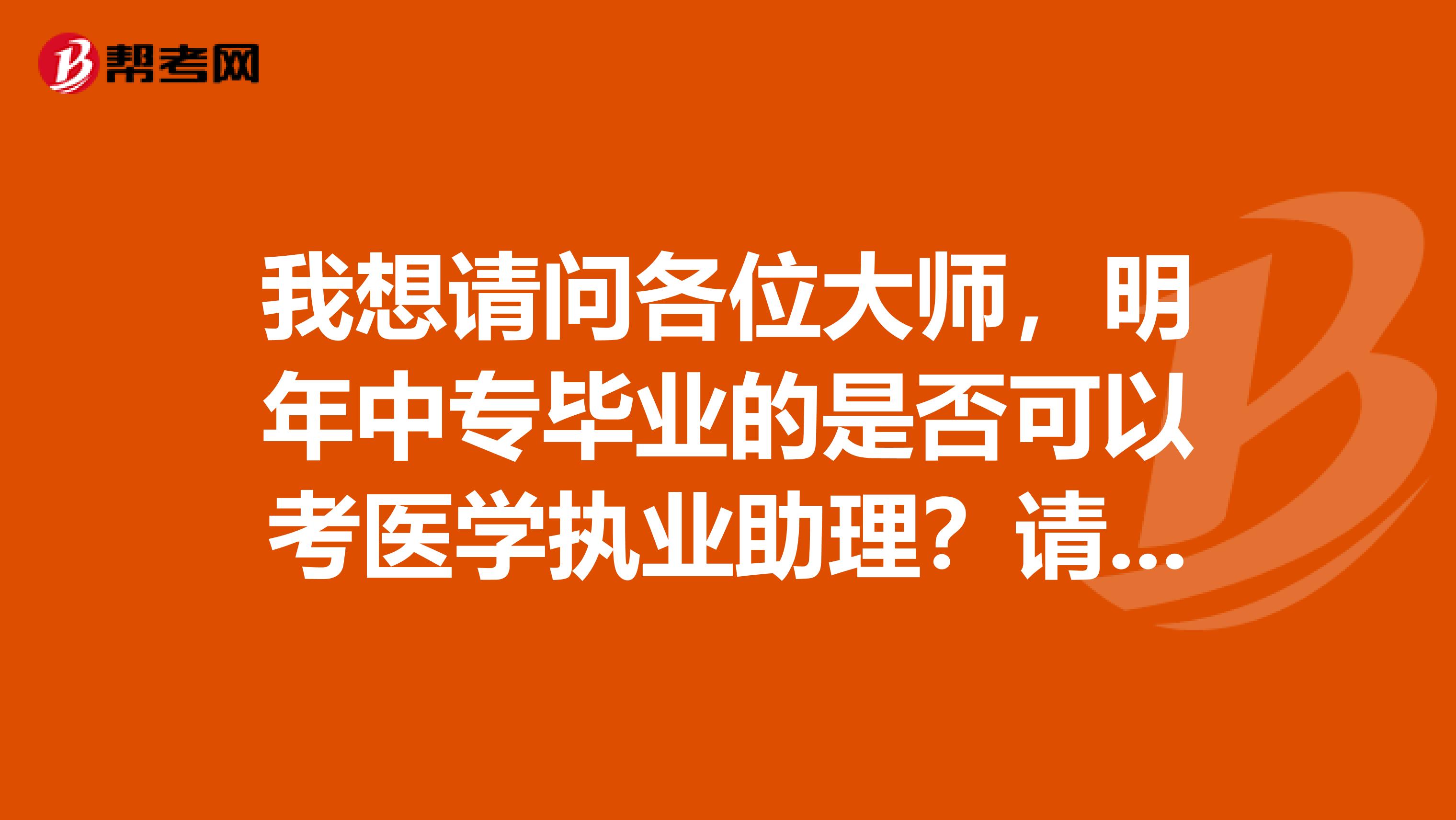我想请问各位大师,明年中专毕业的是否可以考医学执业助理?请给我一个答案好吗?