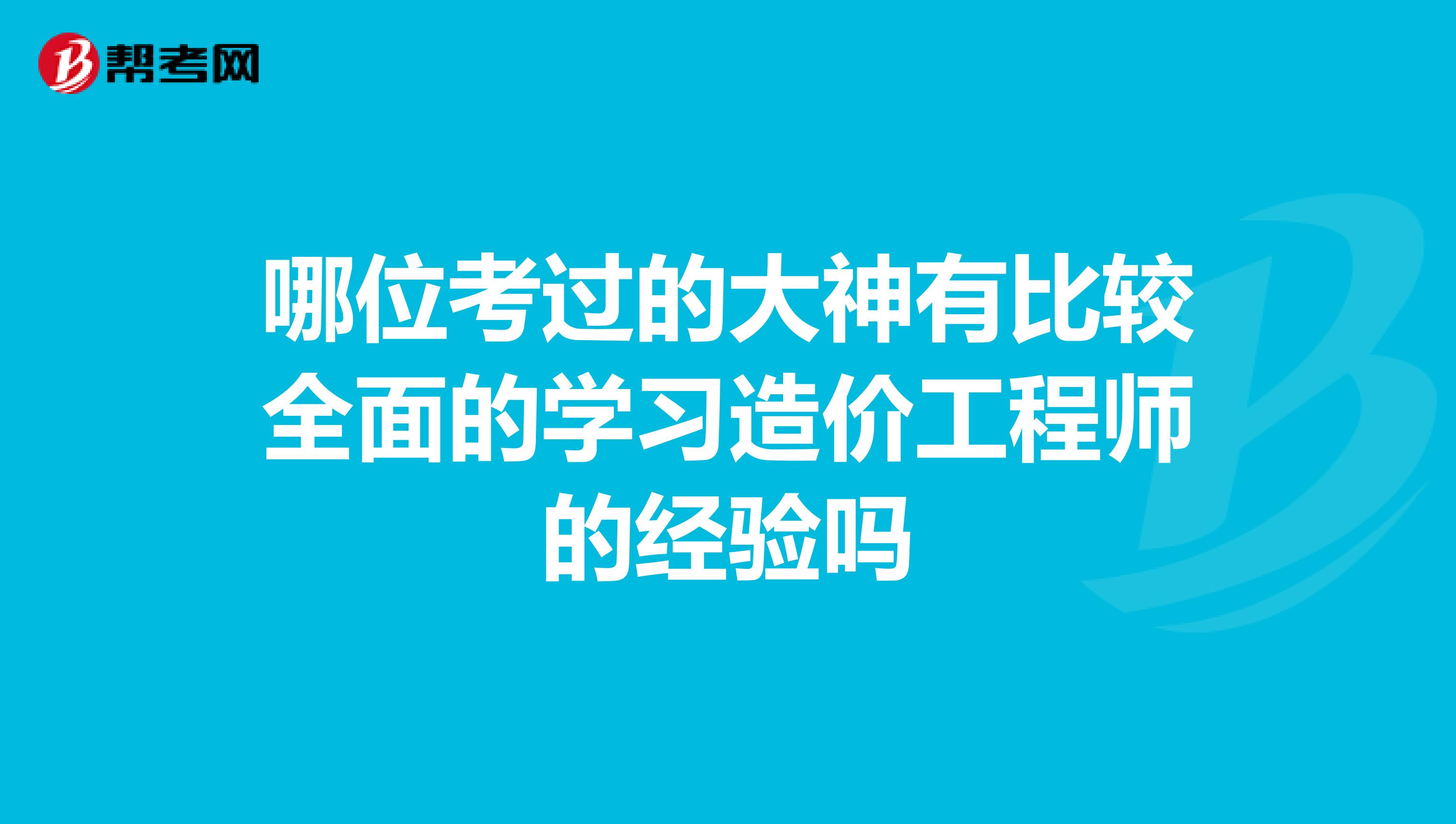 哪位考过的大神有比较全面的学习造价工程师的经验吗