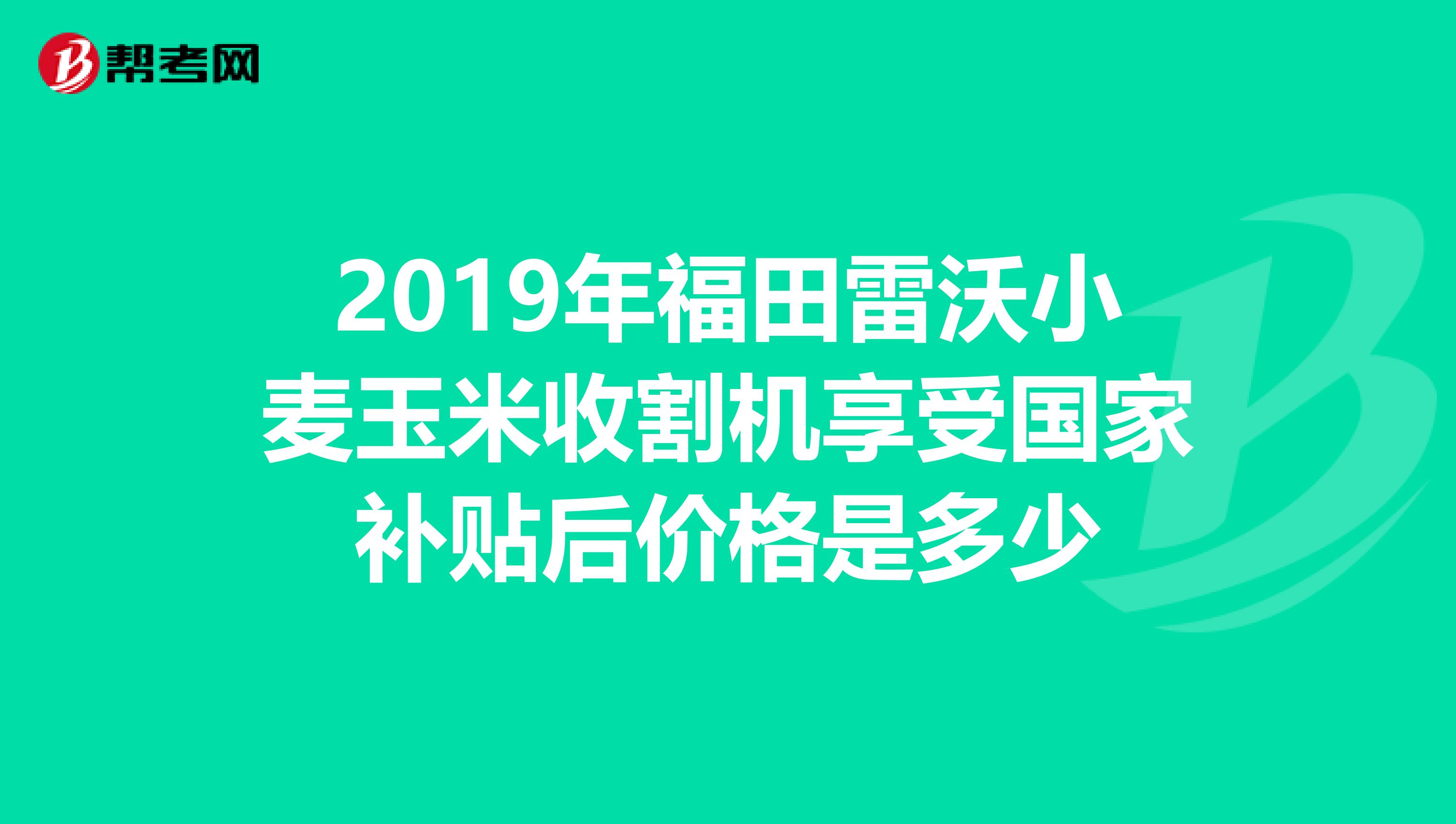 2019年福田雷沃小麦玉米收割机享受国家补贴后价格是多少