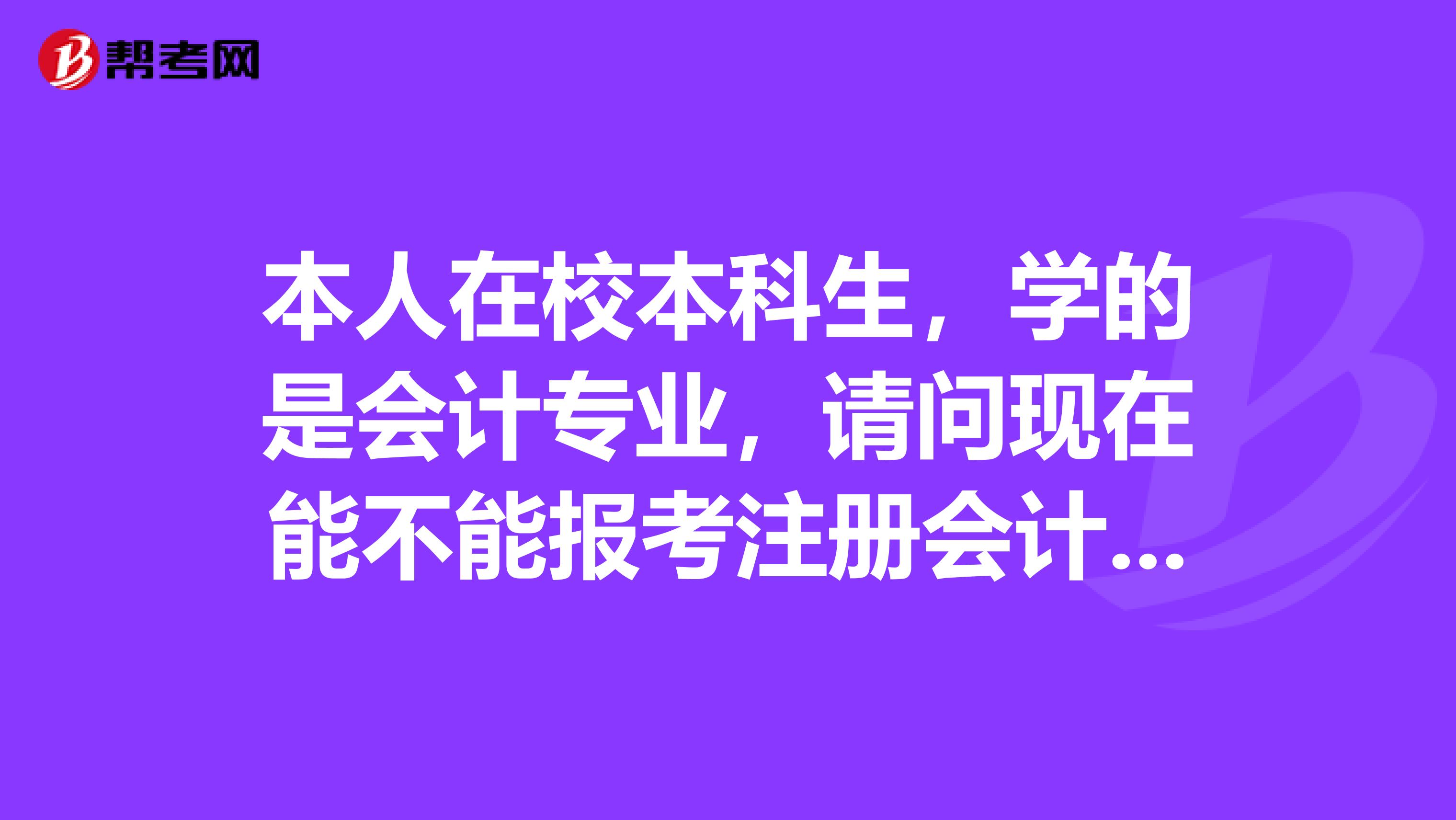本人在校本科生，學(xué)的是會(huì)計(jì)專業(yè)，請(qǐng)問(wèn)現(xiàn)在能不能報(bào)考注冊(cè)會(huì)計(jì)？還有，請(qǐng)問(wèn)如果報(bào)名要在哪里報(bào)？