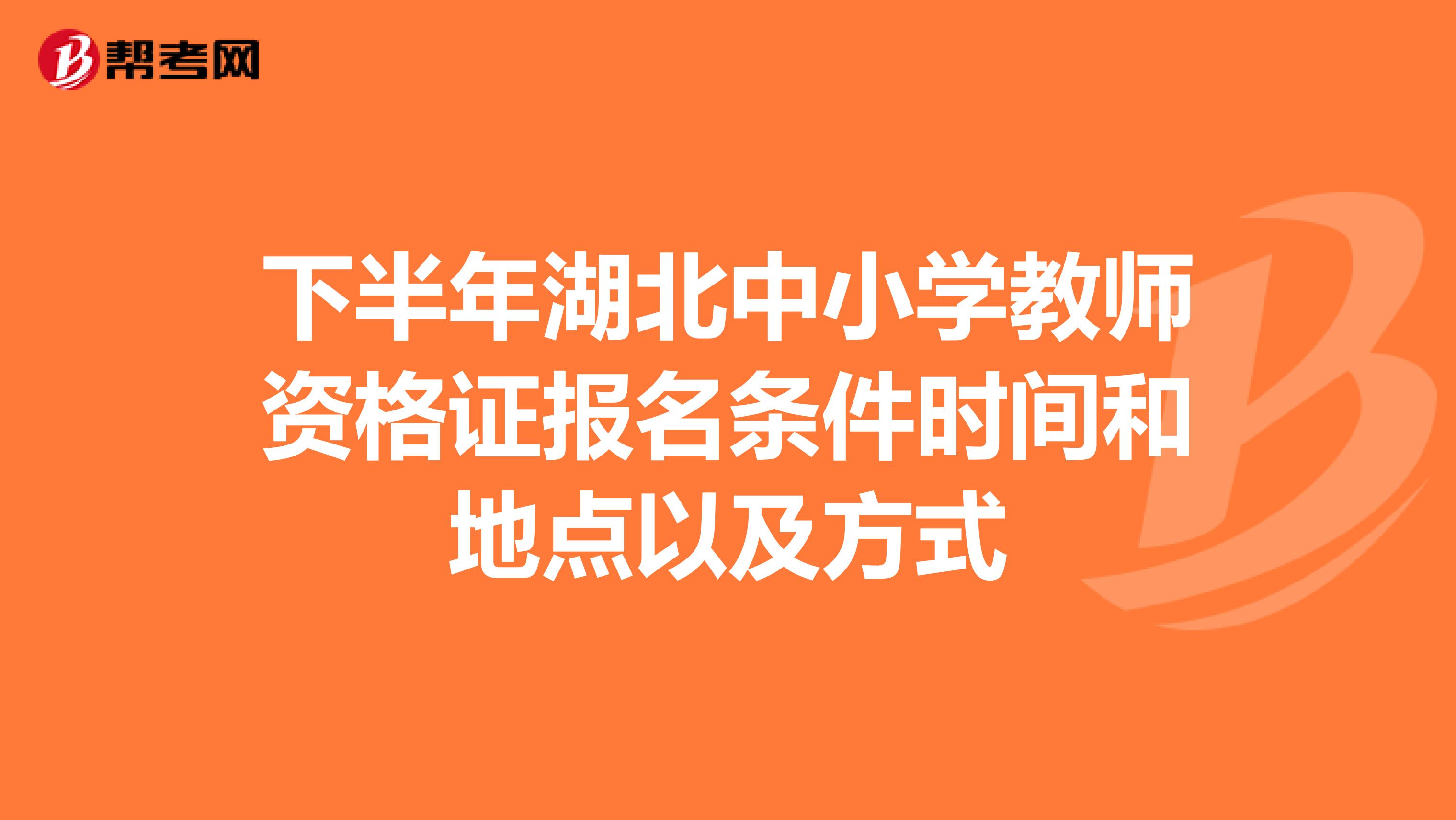 下半年湖北中小学教师资格证报名条件时间和地点以及方式