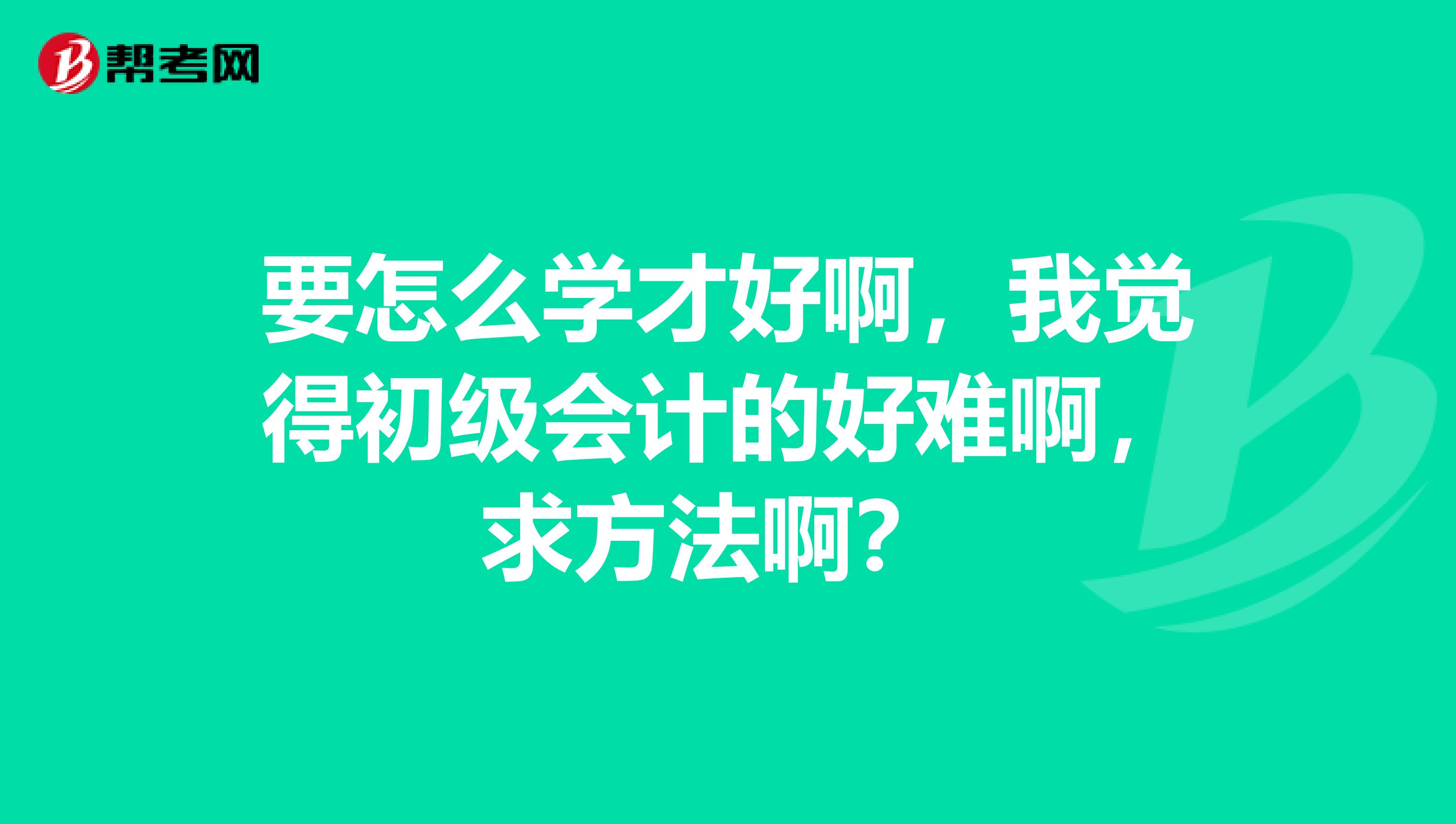 要怎么学才好啊，我觉得初级会计的好难啊，求方法啊？ 